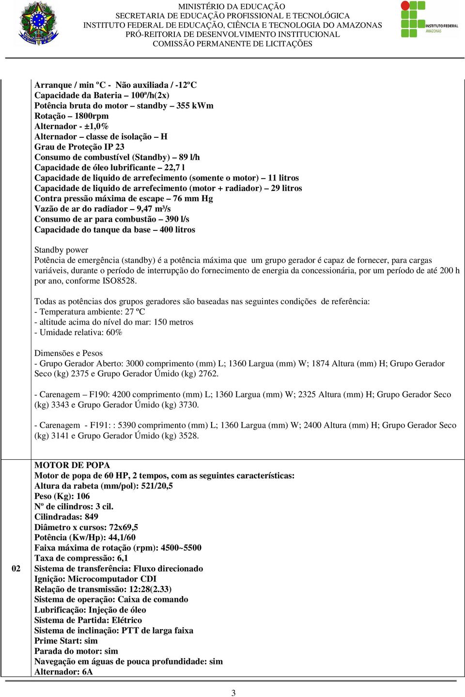 radiador) 29 litros Contra pressão máxima de escape 76 mm Hg Vazão de ar do radiador 9,47 m³/s Consumo de ar para combustão 390 l/s Capacidade do tanque da base 400 litros Standby power Potência de