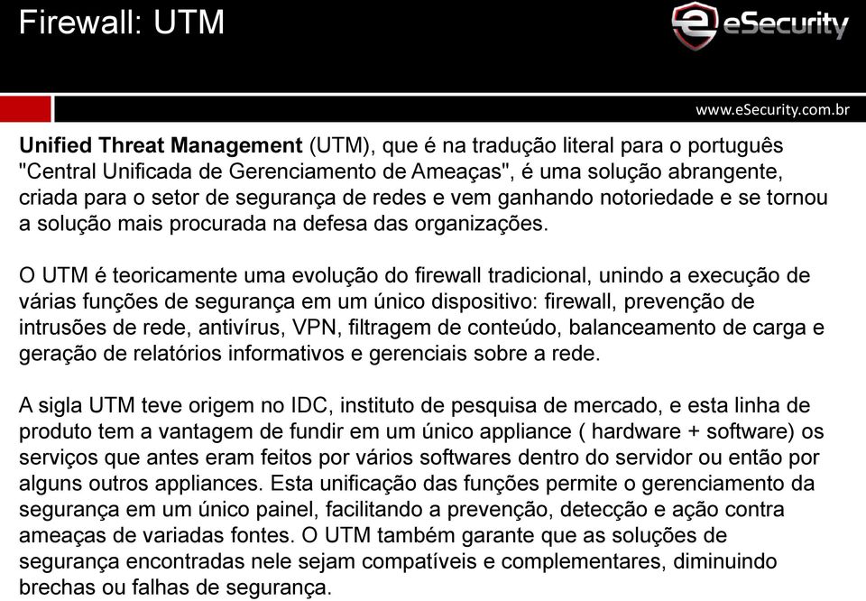 O UTM é teoricamente uma evolução do firewall tradicional, unindo a execução de várias funções de segurança em um único dispositivo: firewall, prevenção de intrusões de rede, antivírus, VPN,