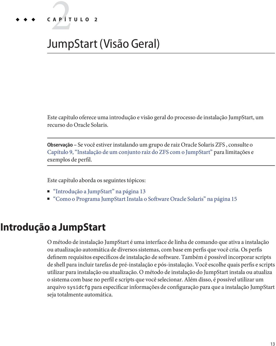 Este capítulo aborda os seguintes tópicos: Introdução a JumpStart na página 13 Como o Programa JumpStart Instala o Software Oracle Solaris na página 15 Introdução a JumpStart O método de instalação