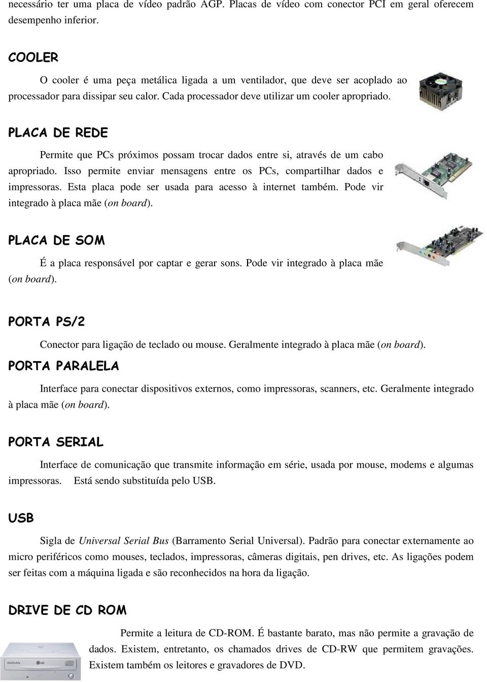 PLACA DE REDE Permite que PCs próximos possam trocar dados entre si, através de um cabo apropriado. Isso permite enviar mensagens entre os PCs, compartilhar dados e impressoras.