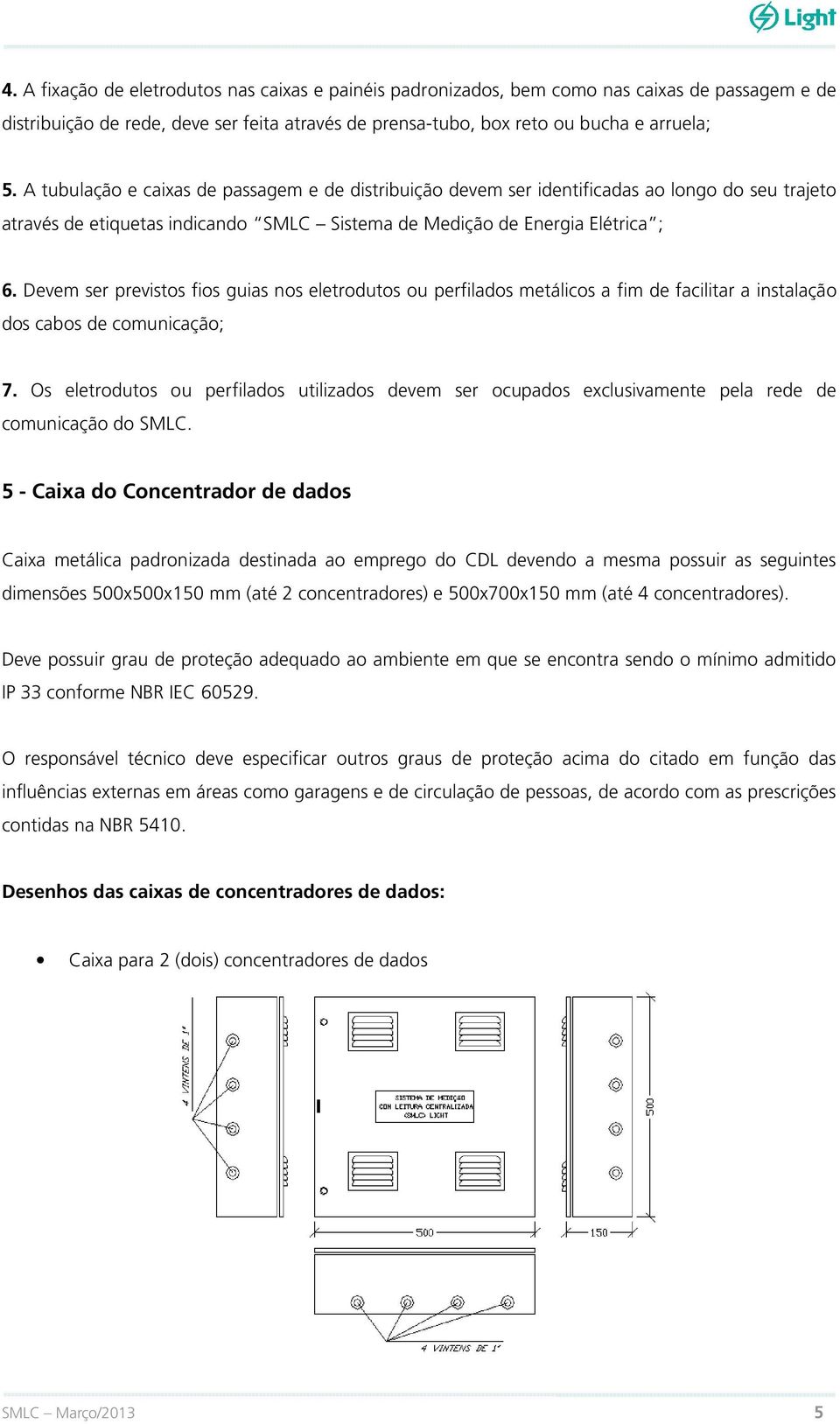 Devem ser previstos fios guias nos eletrodutos ou perfilados metálicos a fim de facilitar a instalação dos cabos de comunicação; 7.