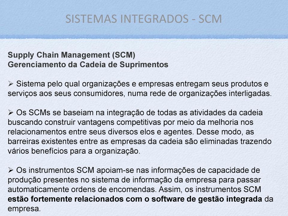 Os SCMs se baseiam na integração de todas as atividades da cadeia buscando construir vantagens competitivas por meio da melhoria nos relacionamentos entre seus diversos elos e agentes.