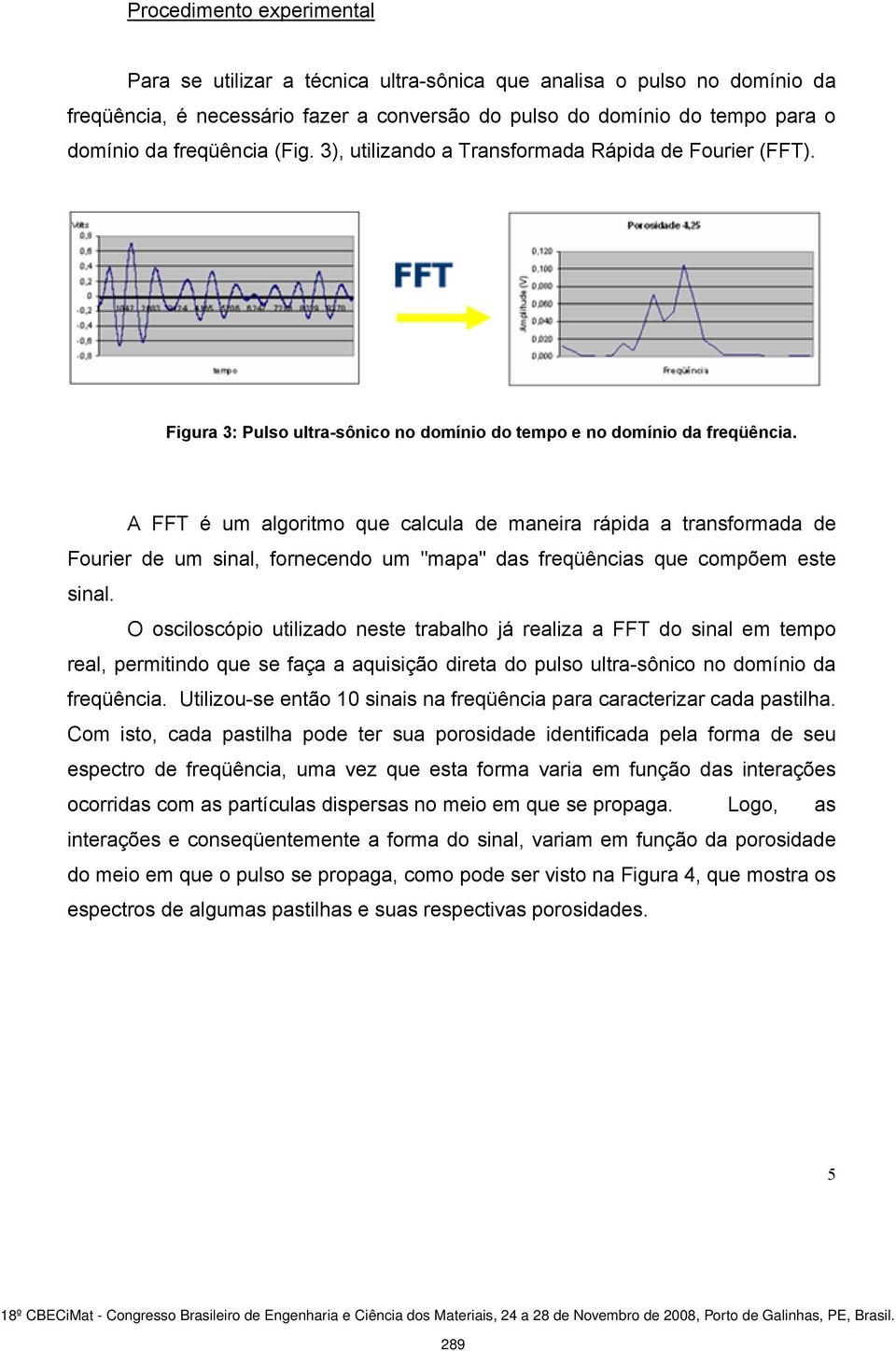A FFT é um algoritmo que calcula de maneira rápida a transformada de Fourier de um sinal, fornecendo um "mapa" das freqüências que compõem este sinal.