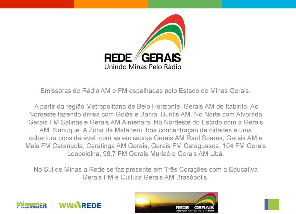 A Zona da Mata tem boa concentração de cidades e uma cobertura considerável com as emissoras Gerais AM Raul Soares, Gerais AM e Mais FM Carangola, Caratinga AM Gerais,