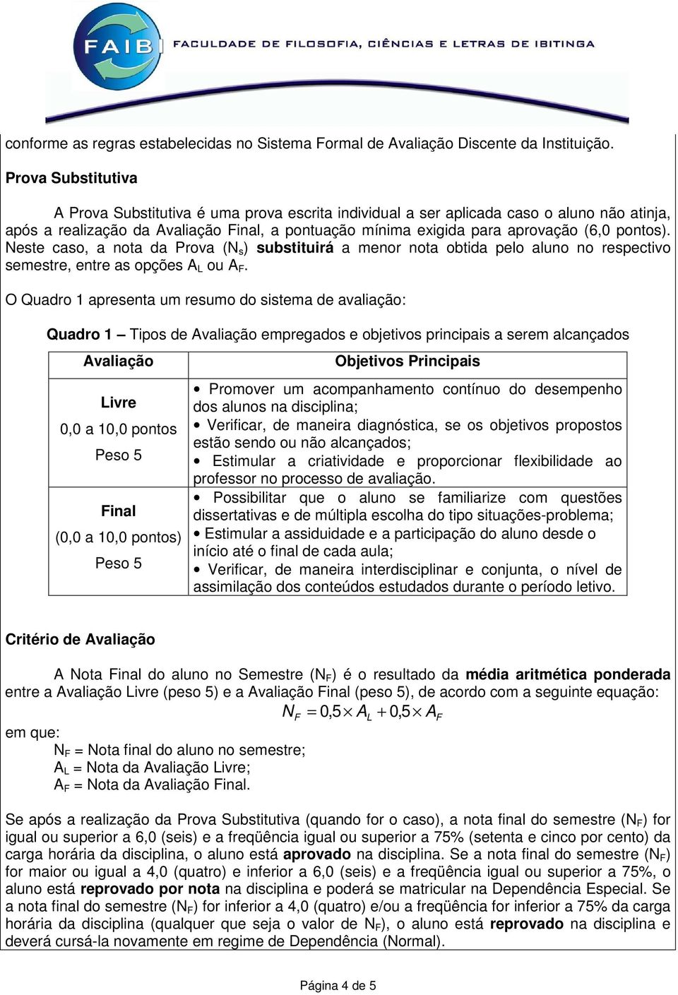 pontos). Neste caso, a nota da Prova (N s ) substituirá a menor nota obtida pelo aluno no respectivo semestre, entre as opções A L ou A F.