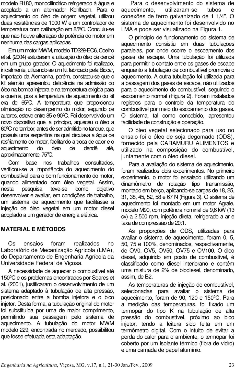 Concluiu-se que não houve alteração de potência do motor em nenhuma das cargas aplicadas. Em um motor MWM, modelo TD229-EC6, Coelho et al.