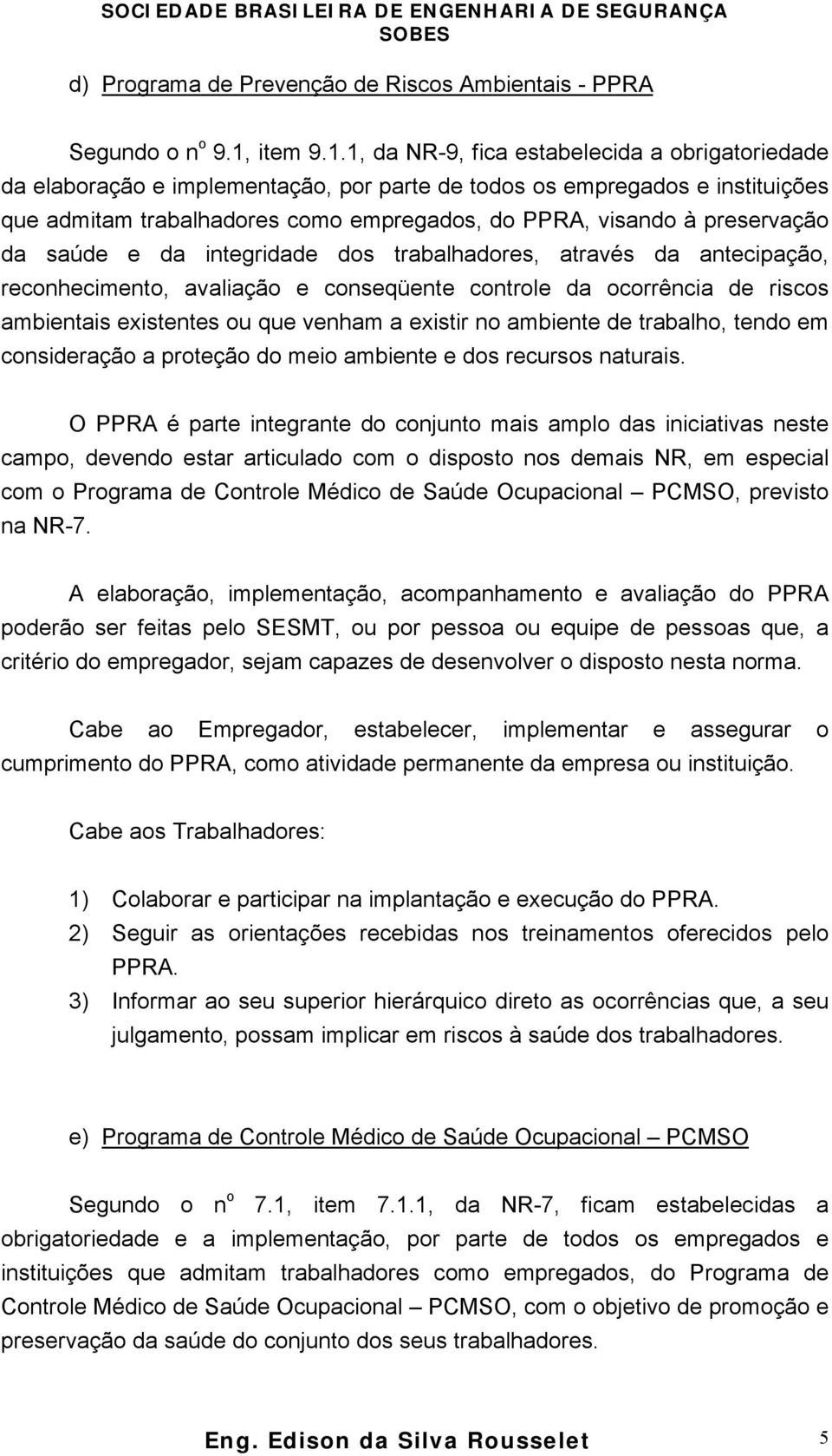 1, da NR-9, fica estabelecida a obrigatoriedade da elaboração e implementação, por parte de todos os empregados e instituições que admitam trabalhadores como empregados, do PPRA, visando à