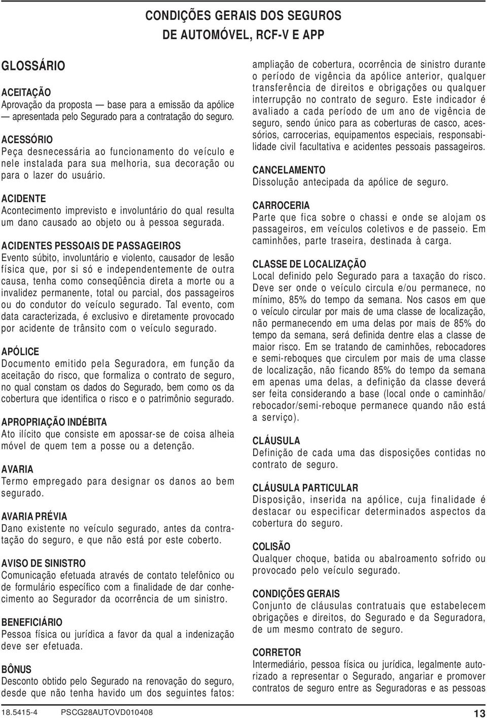 ACIDENTE Acontecimento imprevisto e involuntário do qual resulta um dano causado ao objeto ou à pessoa segurada.