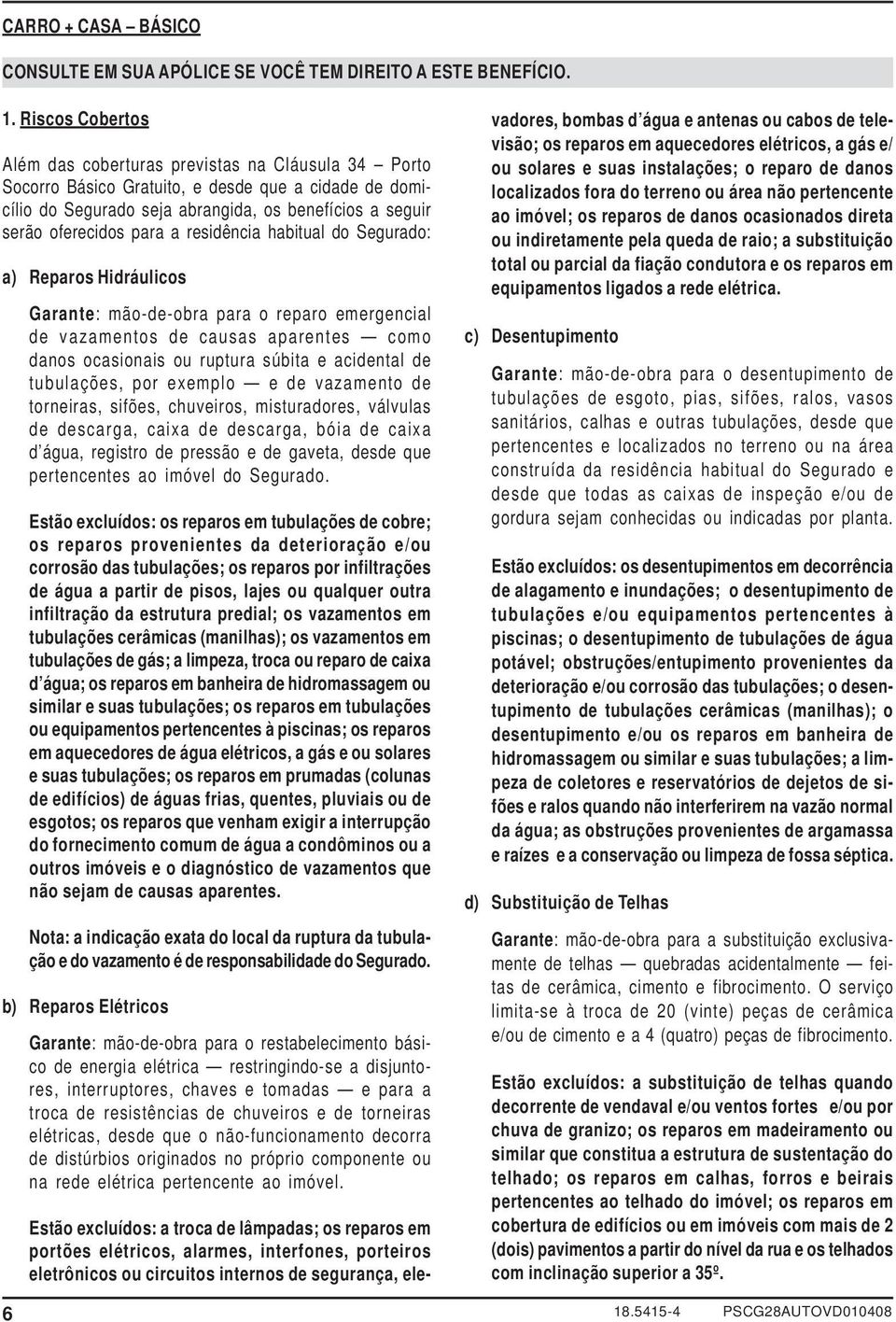 a residência habitual do Segurado: a) Reparos Hidráulicos Garante: mão-de-obra para o reparo emergencial de vazamentos de causas aparentes como danos ocasionais ou ruptura súbita e acidental de