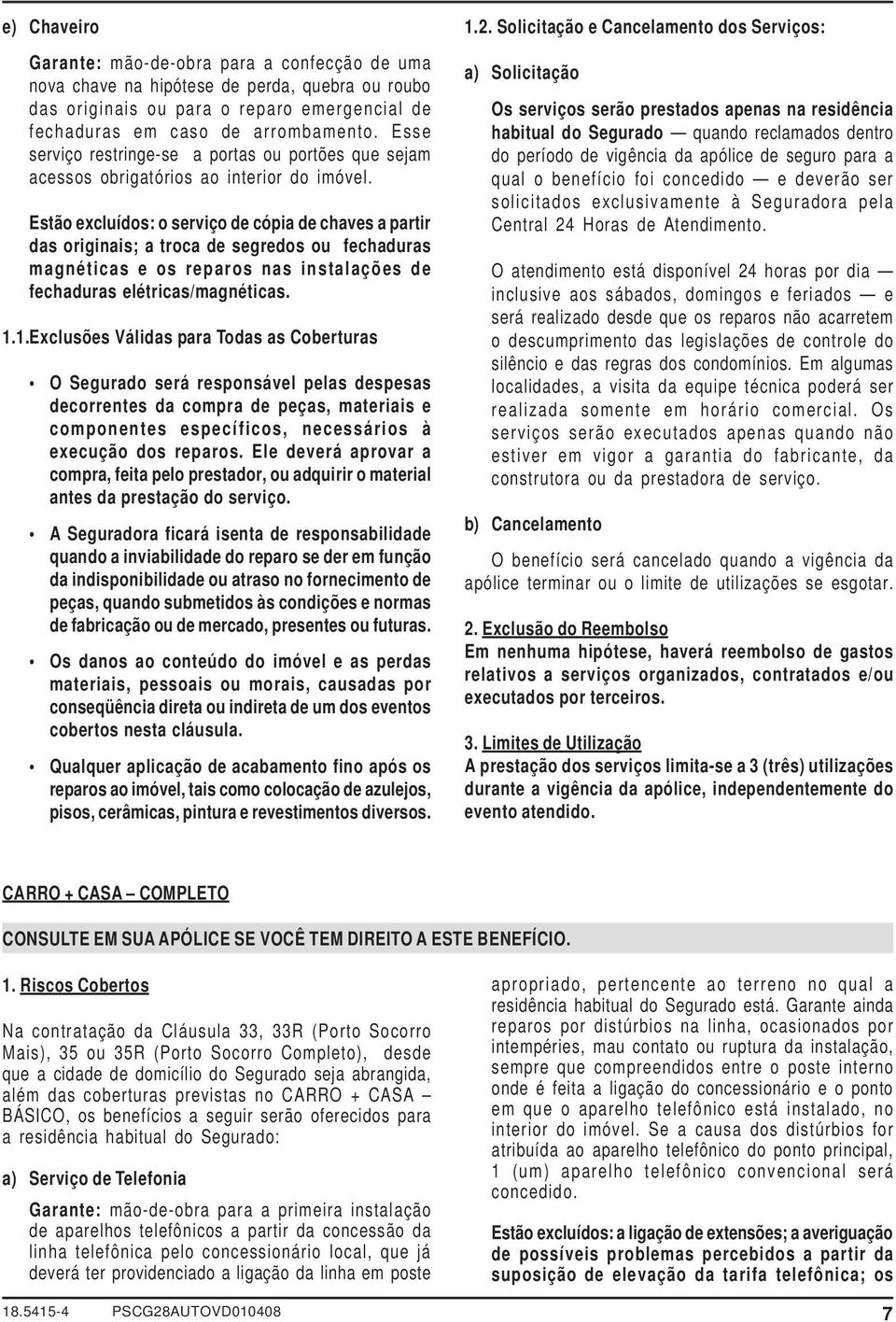 Estão excluídos: o serviço de cópia de chaves a partir das originais; a troca de segredos ou fechaduras magnéticas e os reparos nas instalações de fechaduras elétricas/magnéticas. 1.