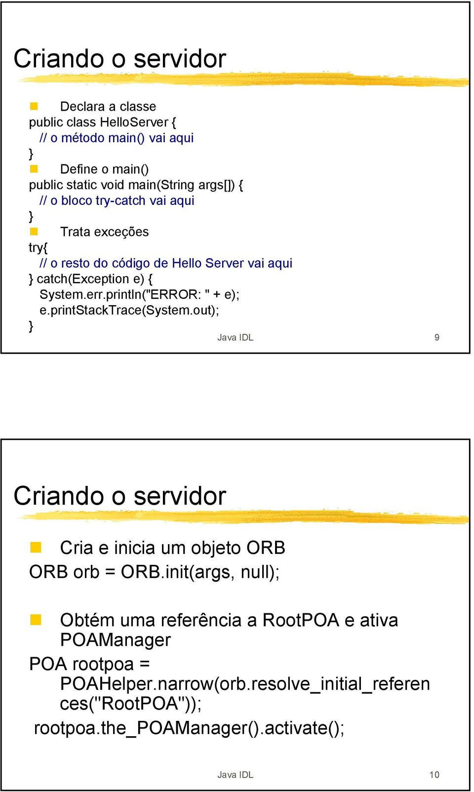 println("ERROR: " + e); e.printstacktrace(system.out); Java IDL 9 Criando o servidor Cria e inicia um objeto ORB ORB orb = ORB.