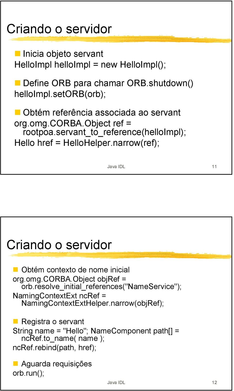 narrow(ref); Java IDL 11 Criando o servidor Obtém contexto de nome inicial org.omg.corba.object objref = orb.