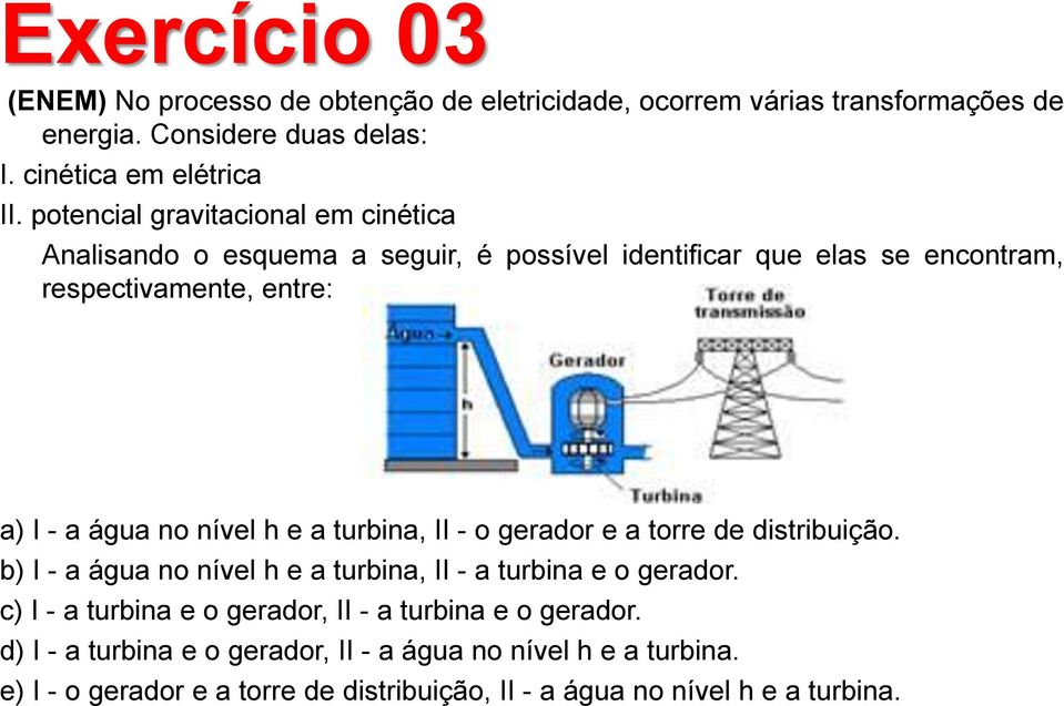 h e a turbina, II - o gerador e a torre de distribuição. b) I - a água no nível h e a turbina, II - a turbina e o gerador.