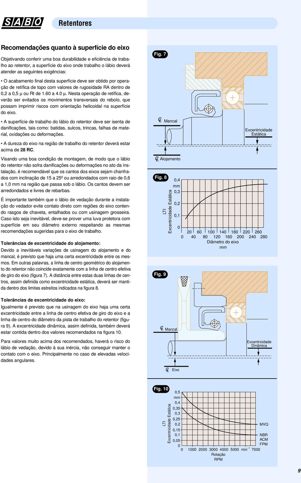 Nesta operação de retífica, deverão ser evitados os movimentos transversais do rebolo, que possam imprimir riscos com orientação helicoidal na superfície do eixo.