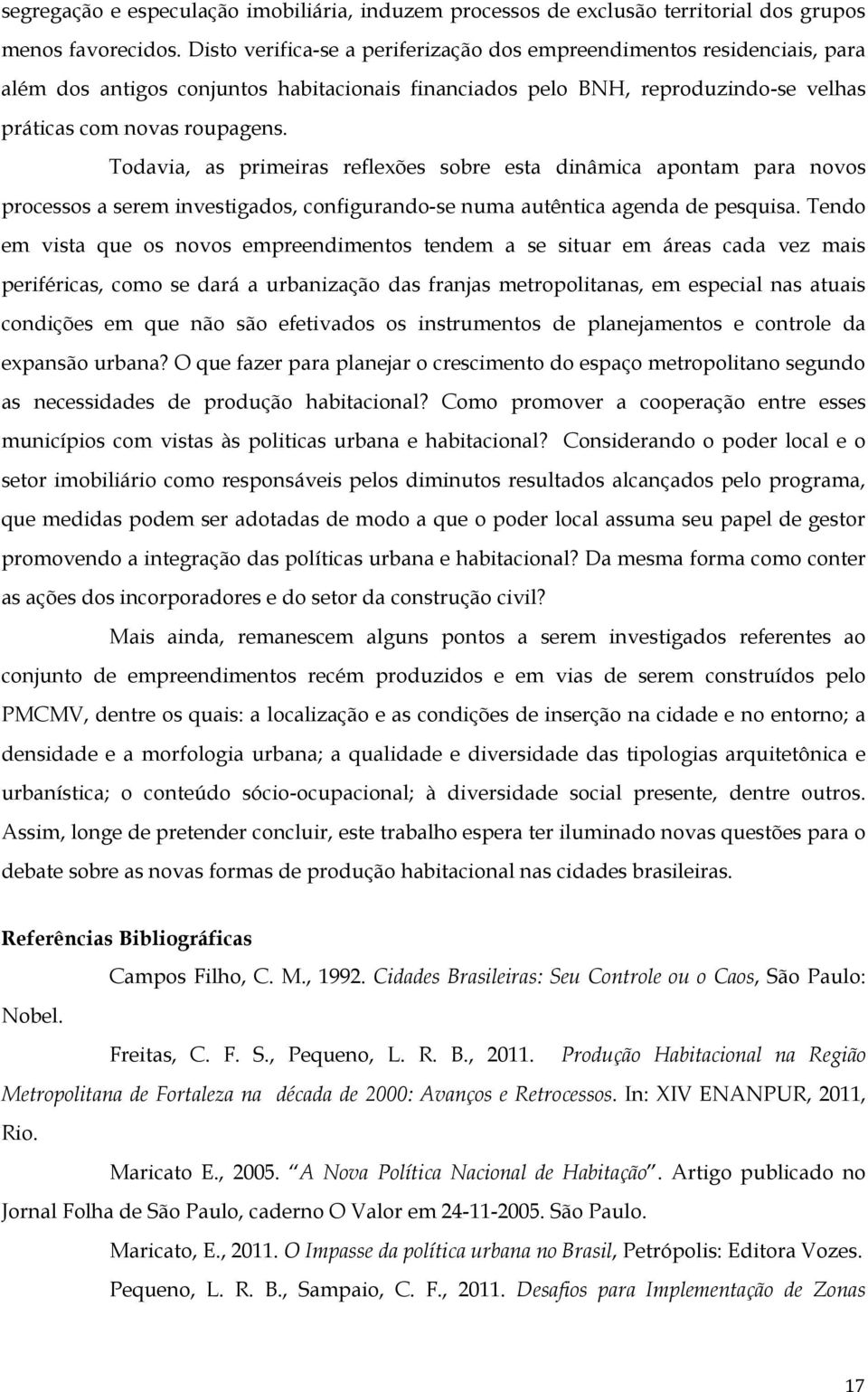 Todavia, as primeiras reflexões sobre esta dinâmica apontam para novos processos a serem investigados, configurando-se numa autêntica agenda de pesquisa.