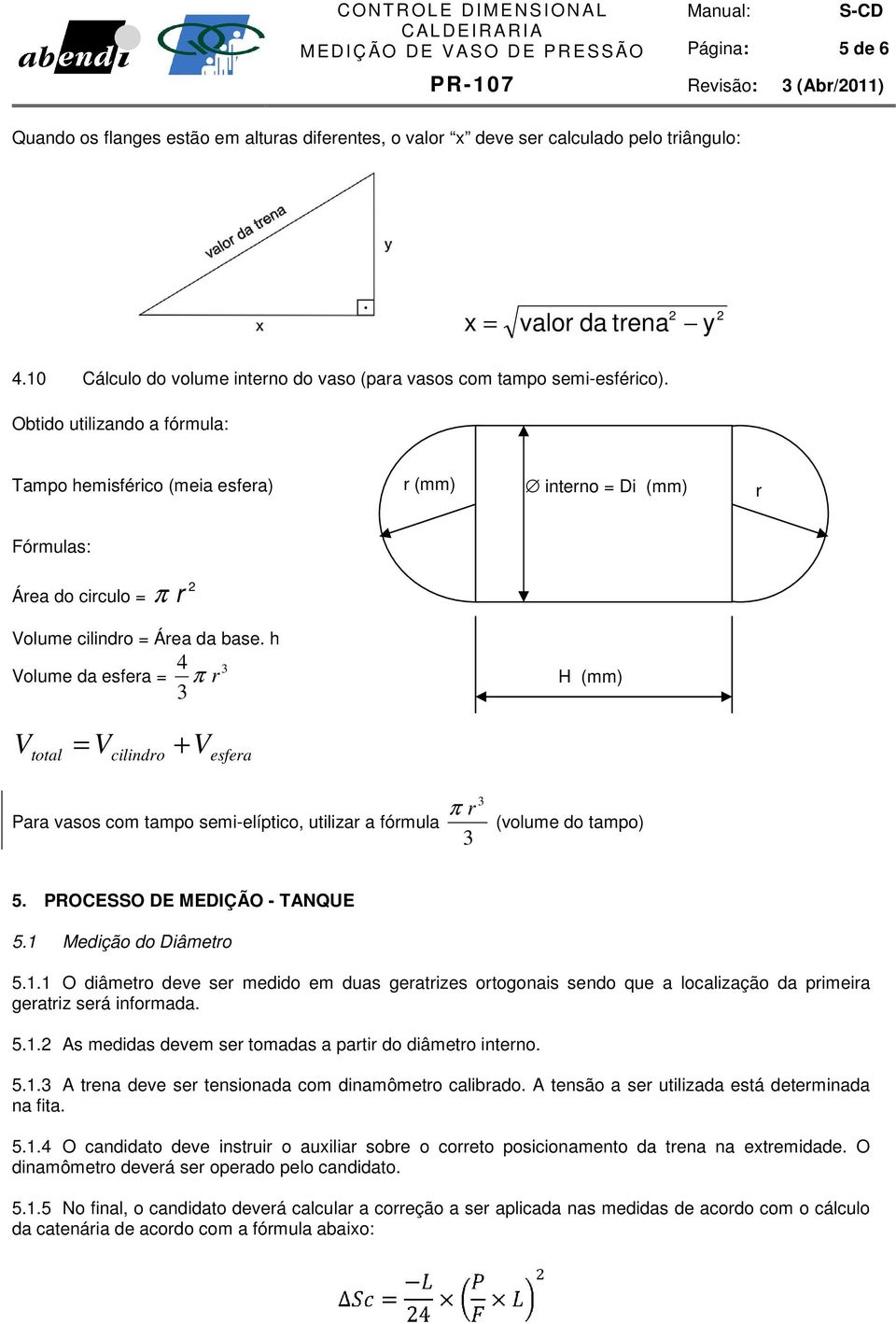 Obtido utilizando a fórmula: Tampo hemisférico (meia esfera) r (mm) interno = Di (mm) r Fórmulas: Área do circulo = π r 2 Volume cilindro = Área da base.