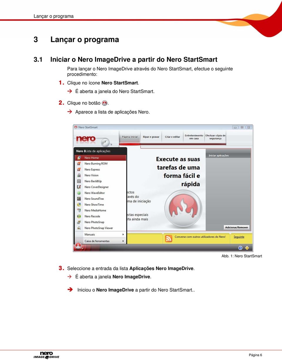 seguinte procedimento: 1. Clique no ícone Nero StartSmart. É aberta a janela do Nero StartSmart. 2. Clique no botão.