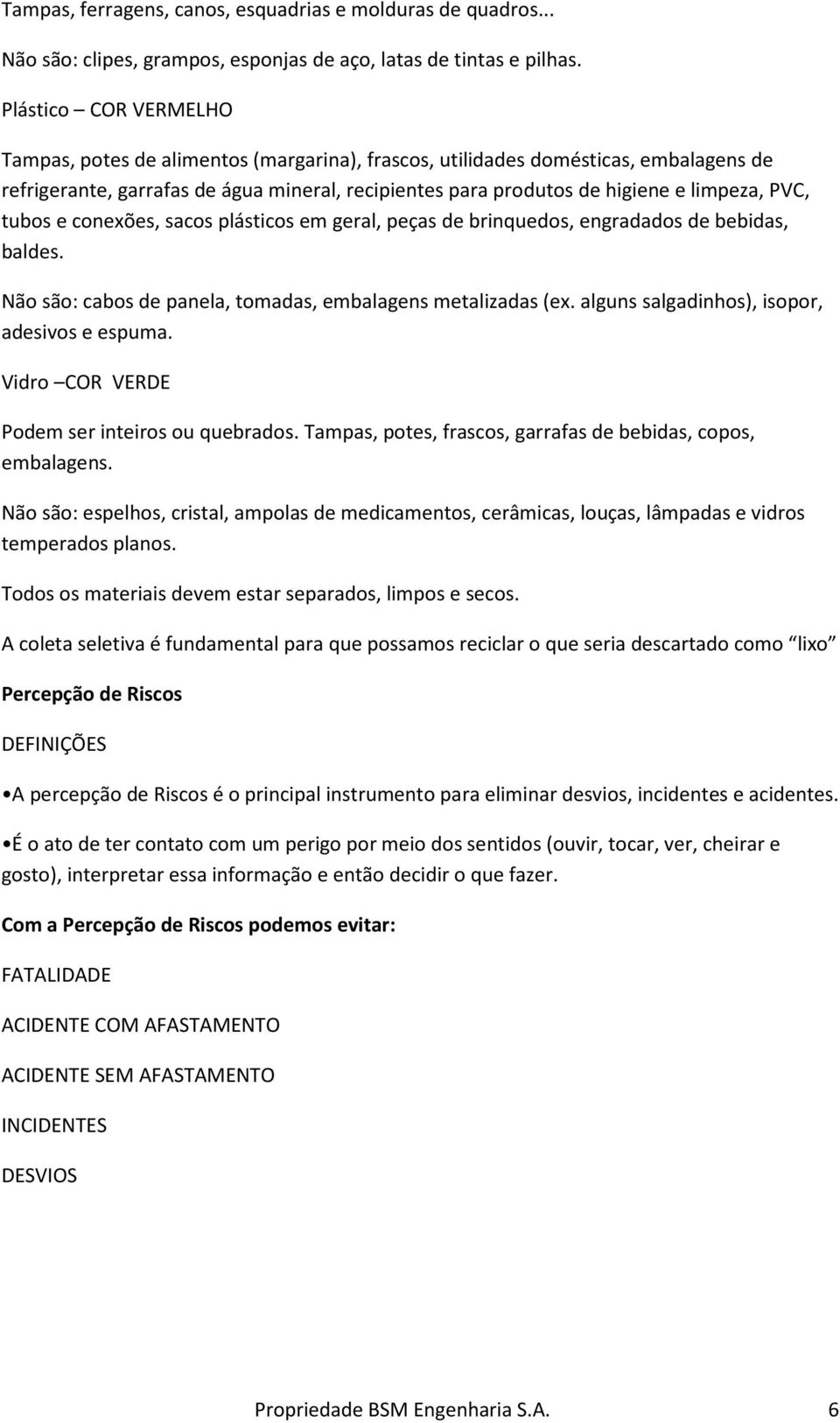 PVC, tubos e conexões, sacos plásticos em geral, peças de brinquedos, engradados de bebidas, baldes. Não são: cabos de panela, tomadas, embalagens metalizadas (ex.