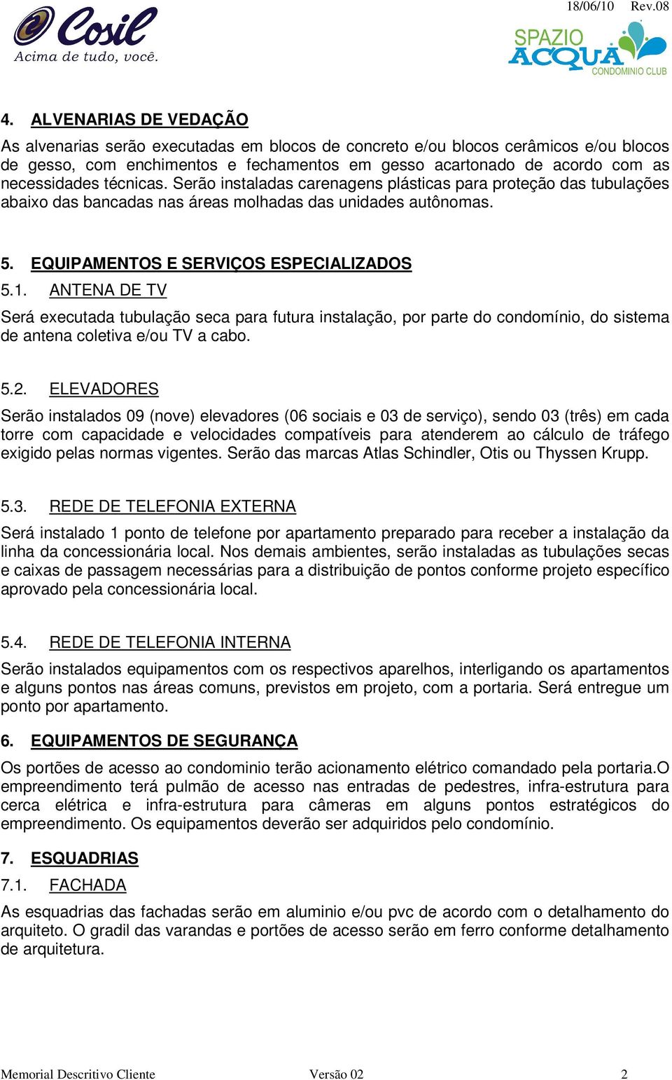 ANTENA DE TV Será executada tubulação seca para futura instalação, por parte do condomínio, do sistema de antena coletiva e/ou TV a cabo. 5.2.