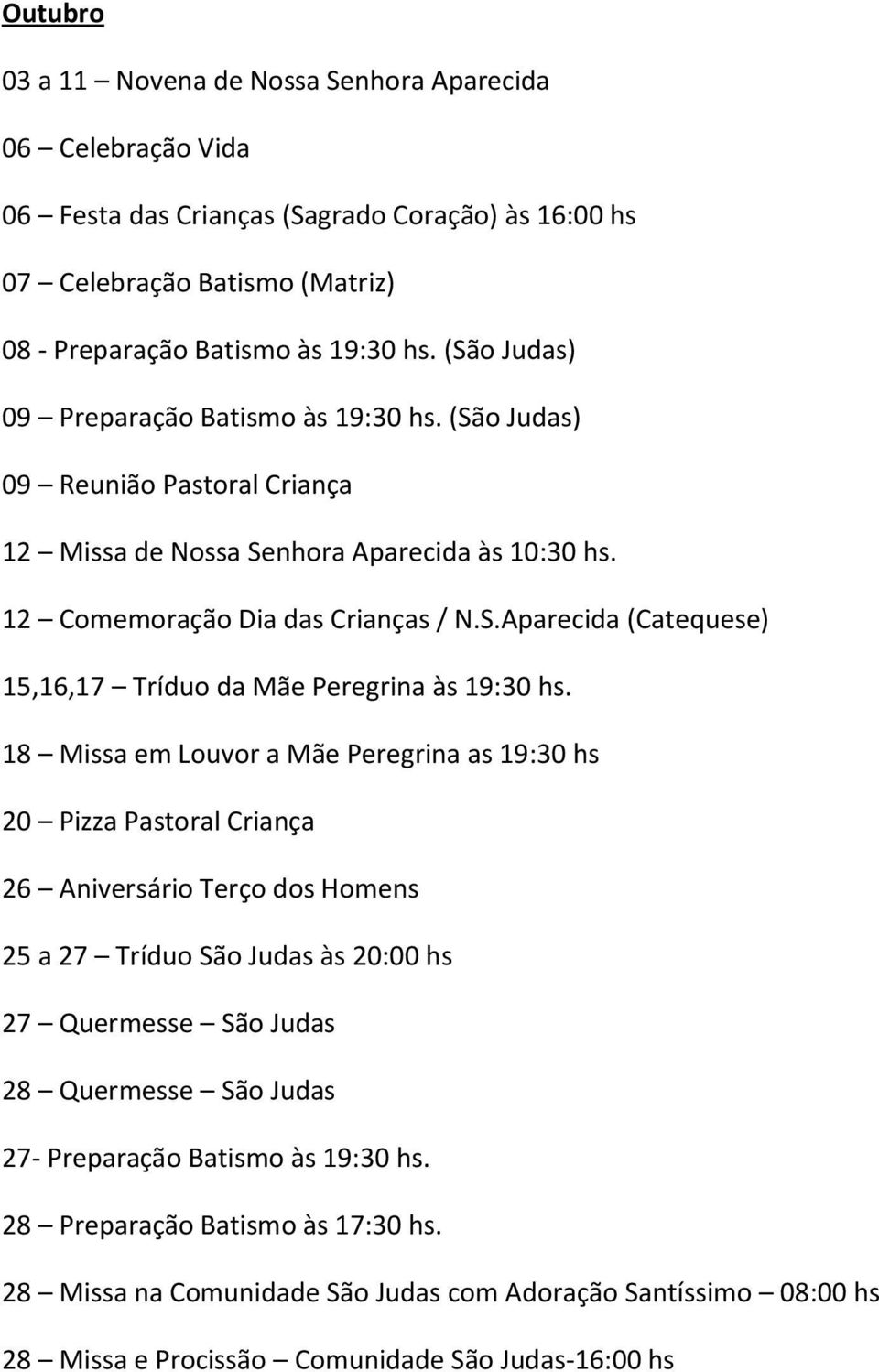 18 Missa em Louvor a Mãe Peregrina as 19:30 hs 20 Pizza Pastoral Criança 26 Aniversário Terço dos Homens 25 a 27 Tríduo São Judas às 20:00 hs 27 Quermesse São Judas 28 Quermesse São Judas 27-