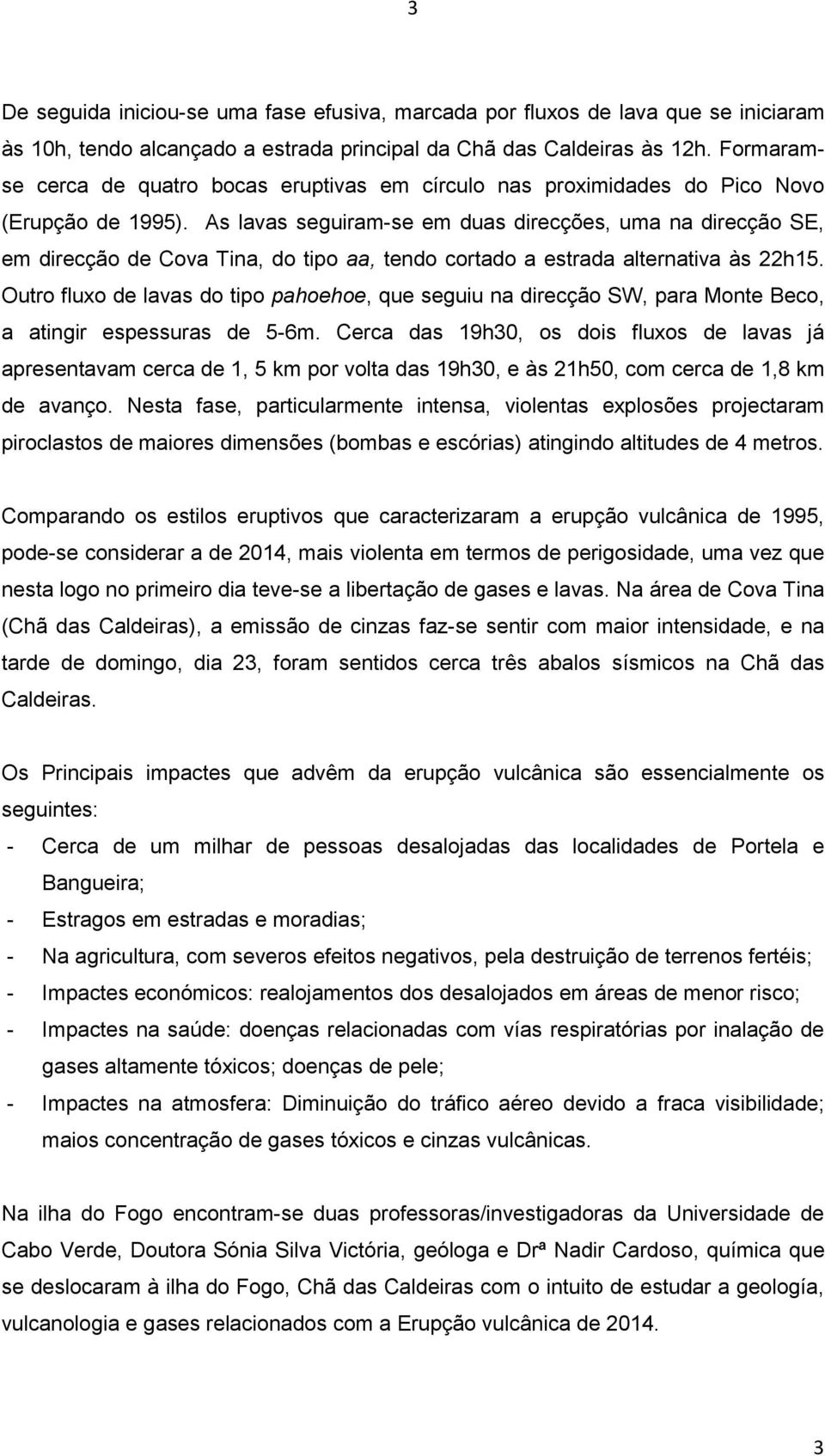 As lavas seguiram-se em duas direcções, uma na direcção SE, em direcção de Cova Tina, do tipo aa, tendo cortado a estrada alternativa às 22h15.