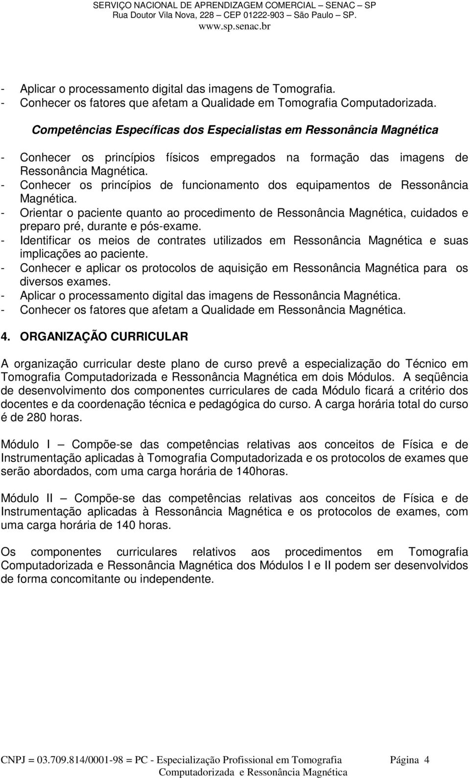 - Conhecer os princípios de funcionamento dos equipamentos de Ressonância Magnética. - Orientar o paciente quanto ao procedimento de Ressonância Magnética, cuidados e preparo pré, durante e pós-exame.