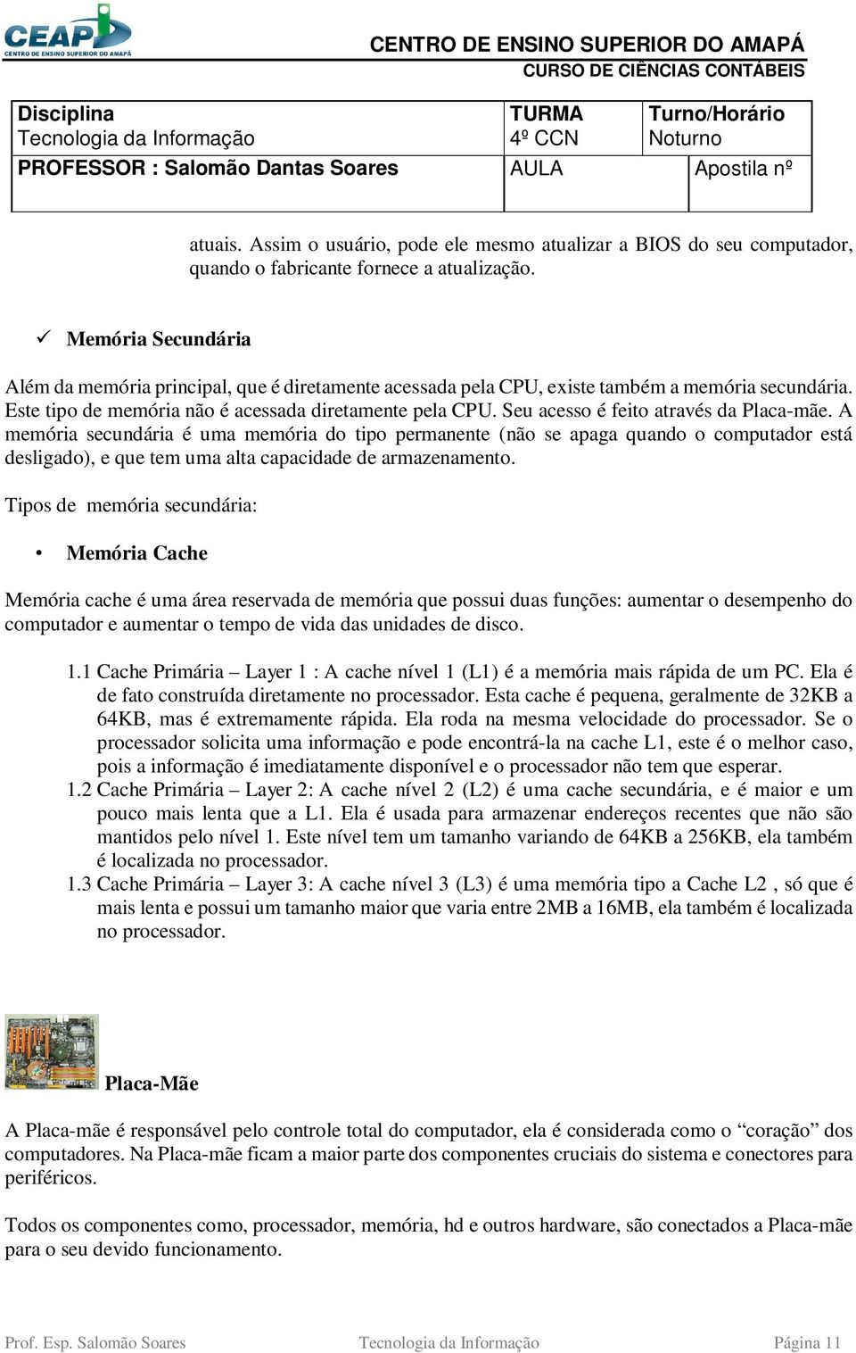 Seu acesso é feito através da Placa-mãe. A memória secundária é uma memória do tipo permanente (não se apaga quando o computador está desligado), e que tem uma alta capacidade de armazenamento.