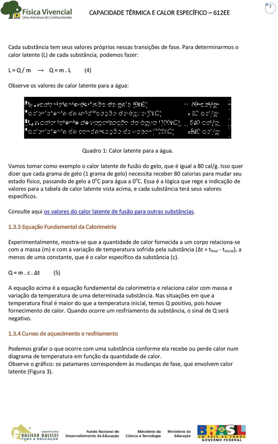 Isso quer dizer que cada grama de gelo (1 grama de gelo) necessita receber 80 calorias para mudar seu estado físico, passando de gelo a 0 o C para água a 0 o C.