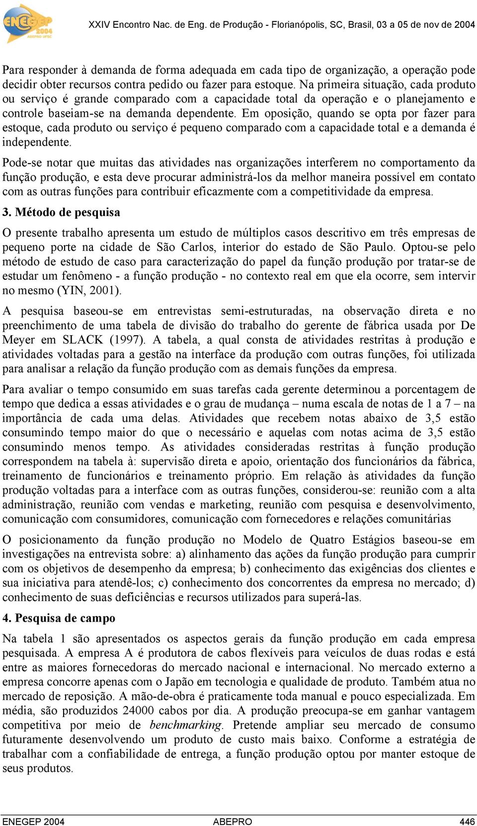 Em oposição, quando se opta por fazer para estoque, cada produto ou serviço é pequeno comparado com a capacidade total e a demanda é independente.