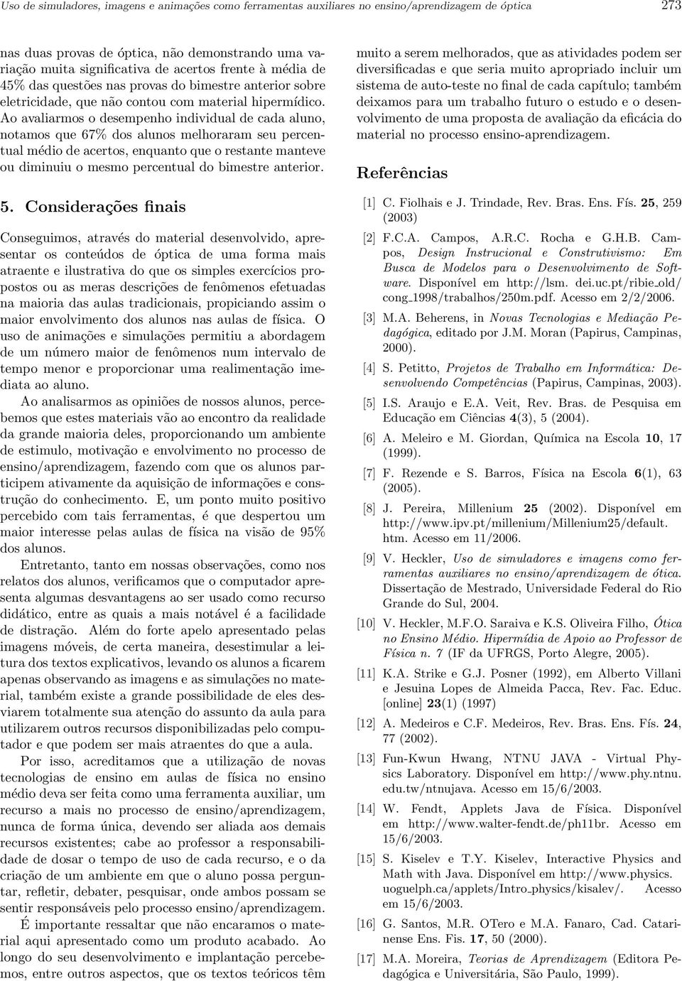 Ao avaliarmos o desempenho individual de cada aluno, notamos que 67% dos alunos melhoraram seu percentual médio de acertos, enquanto que o restante manteve ou diminuiu o mesmo percentual do bimestre