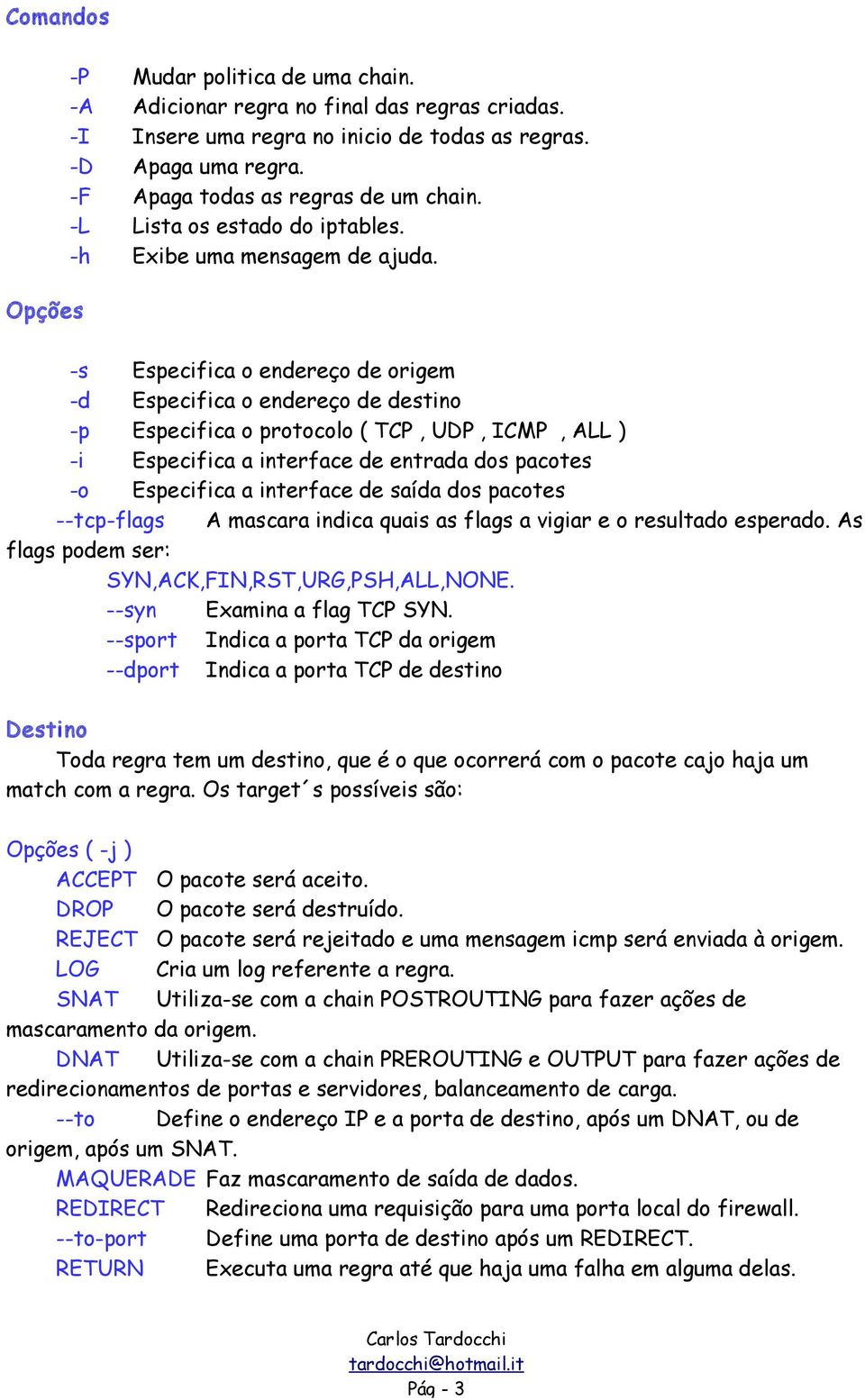 -s Especifica o endereço de origem -d Especifica o endereço de destino -p Especifica o protocolo ( TCP, UDP, ICMP, ALL ) -i Especifica a interface de entrada dos pacotes -o Especifica a interface de