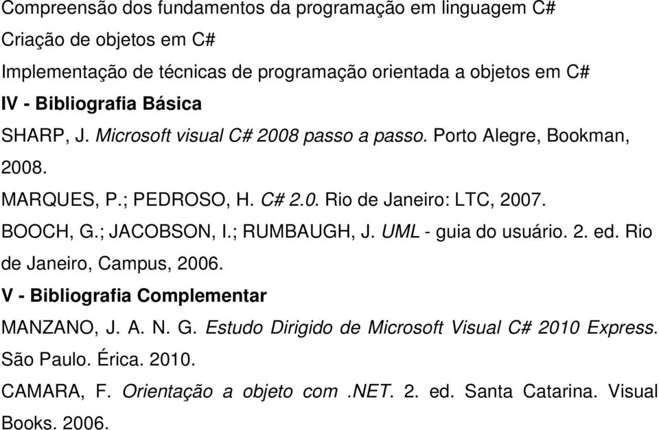 BOOCH, G.; JACOBSON, I.; RUMBAUGH, J. UML - guia do usuário. 2. ed. Rio de Janeiro, Campus, 2006. V - Bibliografia Complementar MANZANO, J. A. N. G. Estudo Dirigido de Microsoft Visual C# 2010 Express.