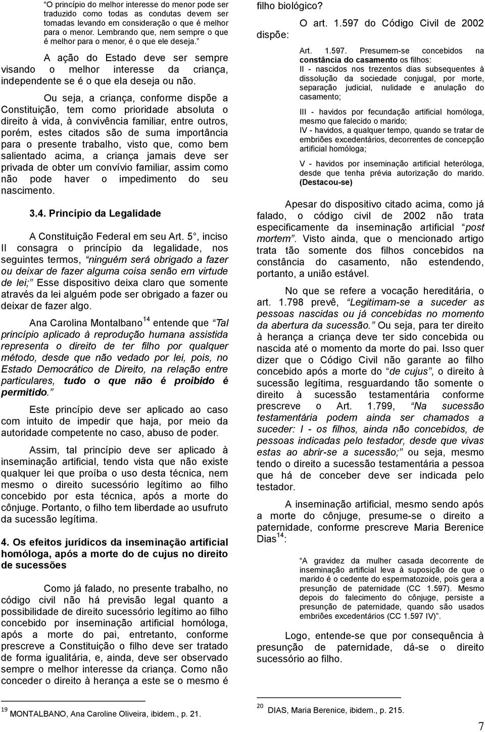 Ou seja, a criança, conforme dispõe a Constituição, tem como prioridade absoluta o direito à vida, à convivência familiar, entre outros, porém, estes citados são de suma importância para o presente