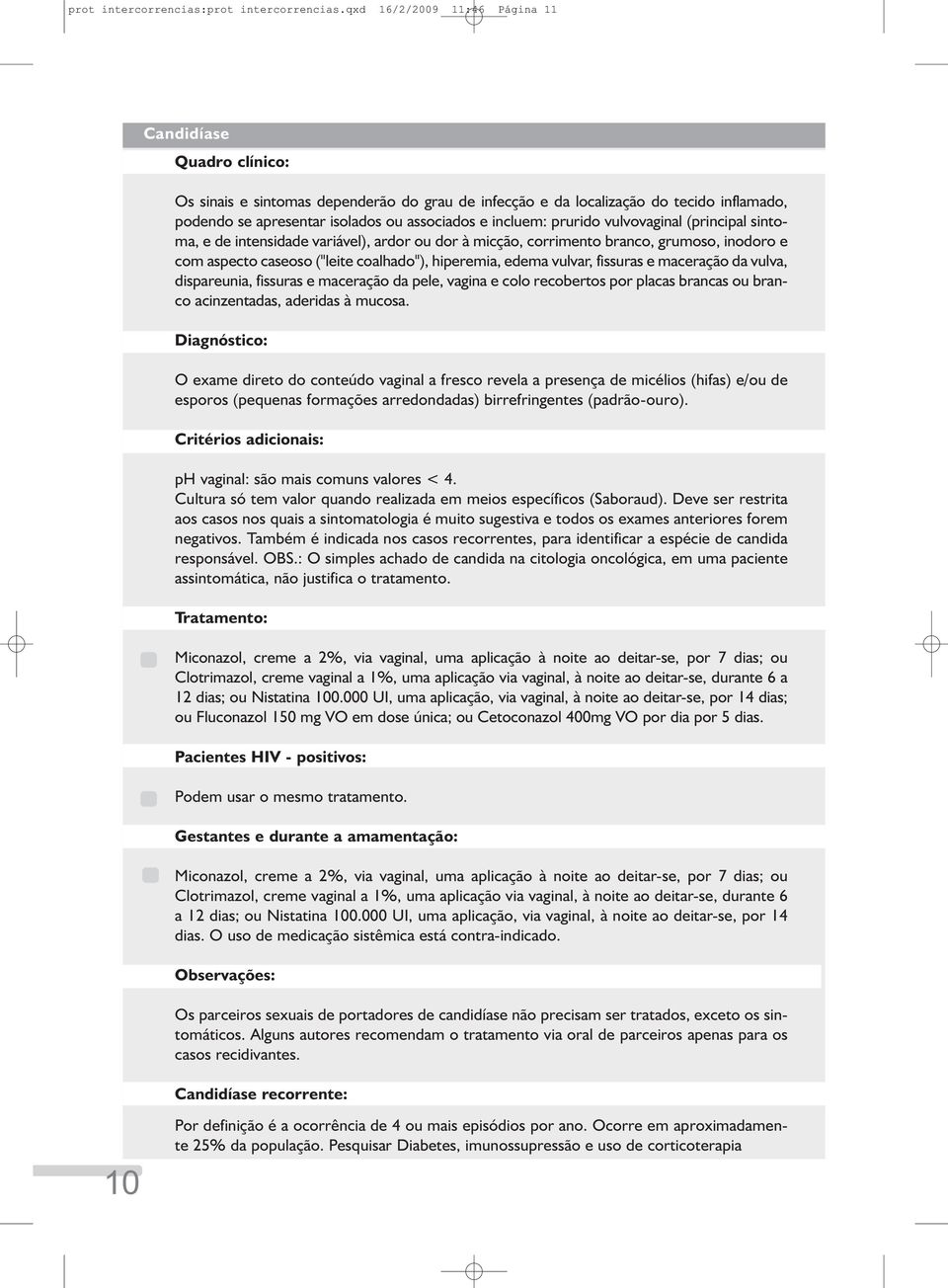 incluem: prurido vulvovaginal (principal sintoma, e de intensidade variável), ardor ou dor à micção, corrimento branco, grumoso, inodoro e com aspecto caseoso ("leite coalhado"), hiperemia, edema