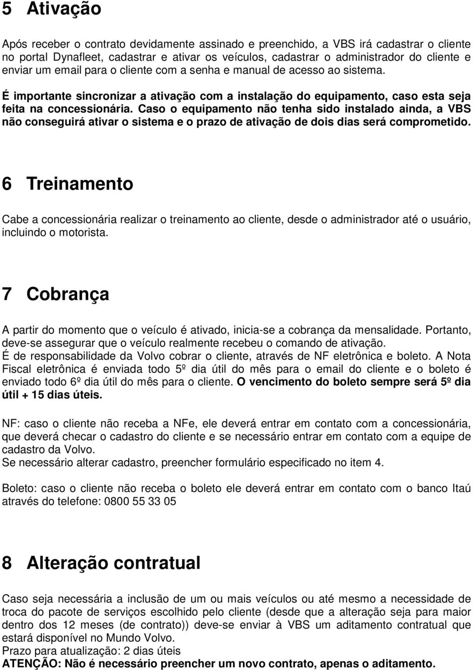 Caso o equipamento não tenha sido instalado ainda, a VBS não conseguirá ativar o sistema e o prazo de ativação de dois dias será comprometido.