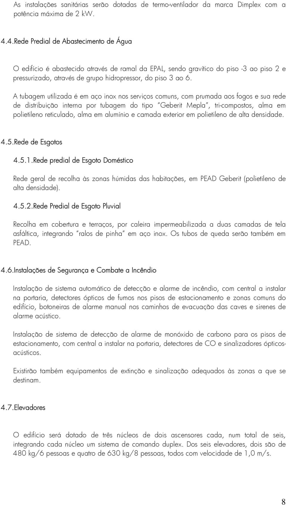 A tubagem utilizada é em aço inox nos serviços comuns, com prumada aos fogos e sua rede de distribuição interna por tubagem do tipo Geberit Mepla, tri-compostos, alma em polietileno reticulado, alma