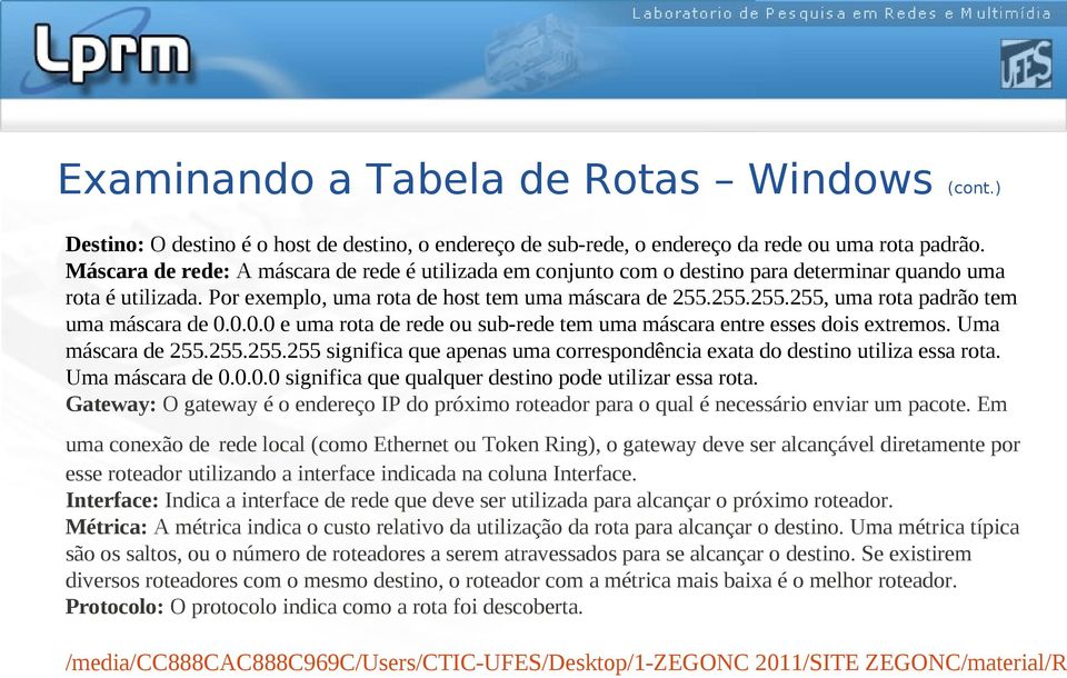 255.255.255, uma rota padrão tem uma máscara de 0.0.0.0 e uma rota de rede ou sub-rede tem uma máscara entre esses dois extremos. Uma máscara de 255.255.255.255 significa que apenas uma correspondência exata do destino utiliza essa rota.