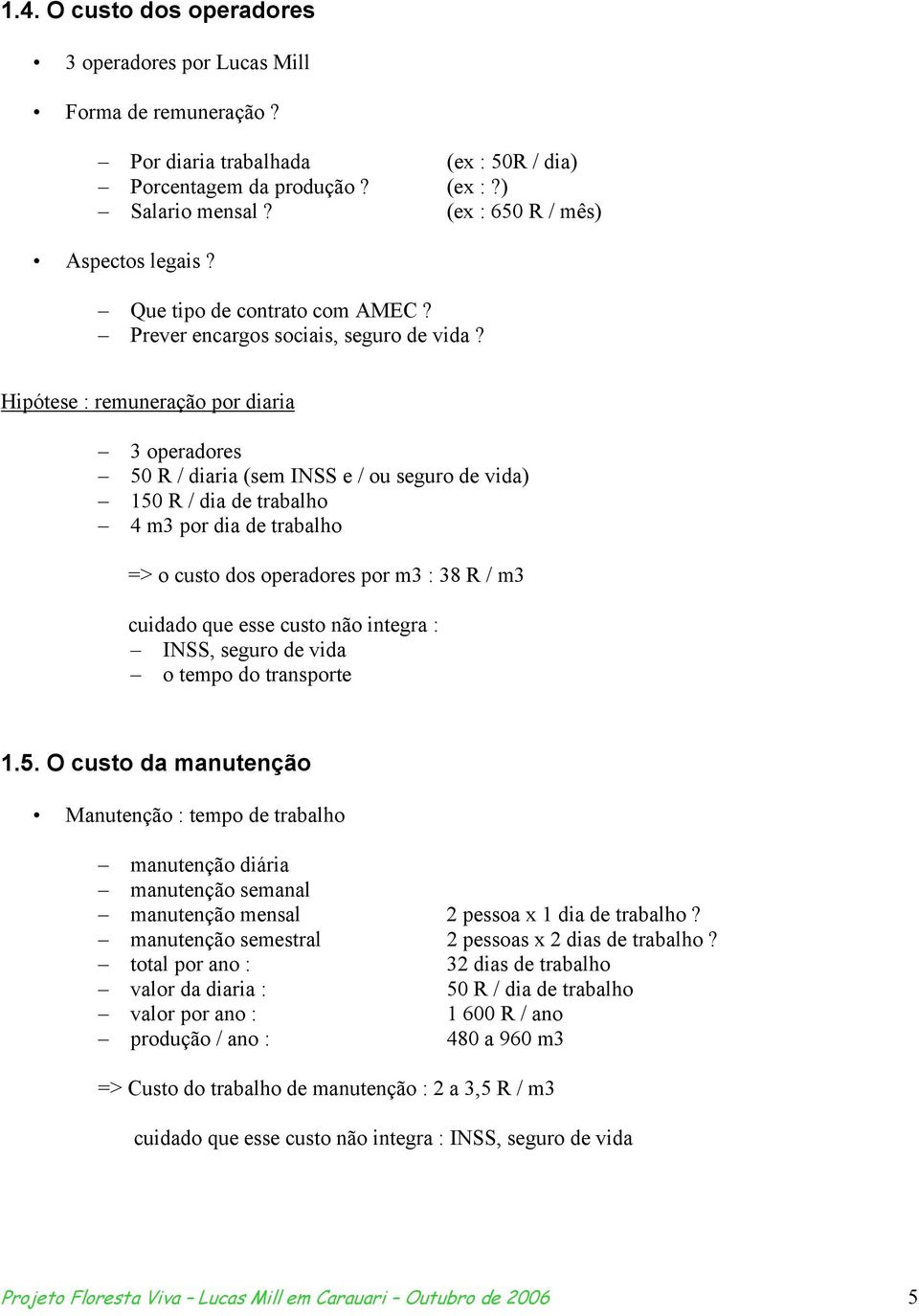 Hipótese : remuneração por diaria 3 operadores 50 R / diaria (sem INSS e / ou seguro de vida) 150 R / dia de trabalho 4 m3 por dia de trabalho => o custo dos operadores por m3 : 38 R / m3 cuidado que