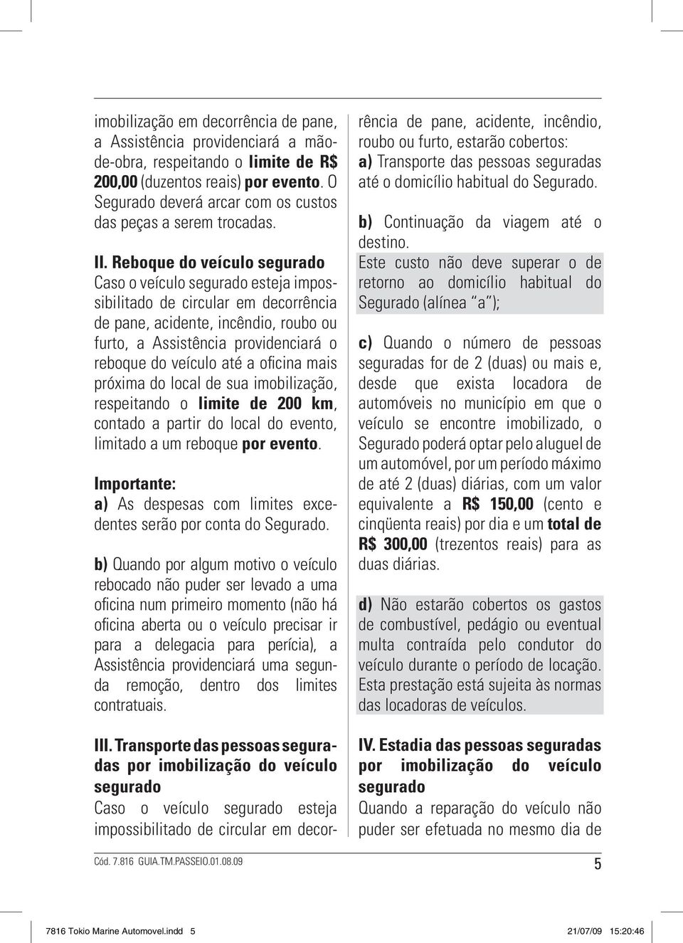 Reboque do veículo segurado Caso o veículo segurado esteja impossibilitado de circular em decorrência de pane, acidente, incêndio, roubo ou furto, a Assistência providenciará o reboque do veículo até