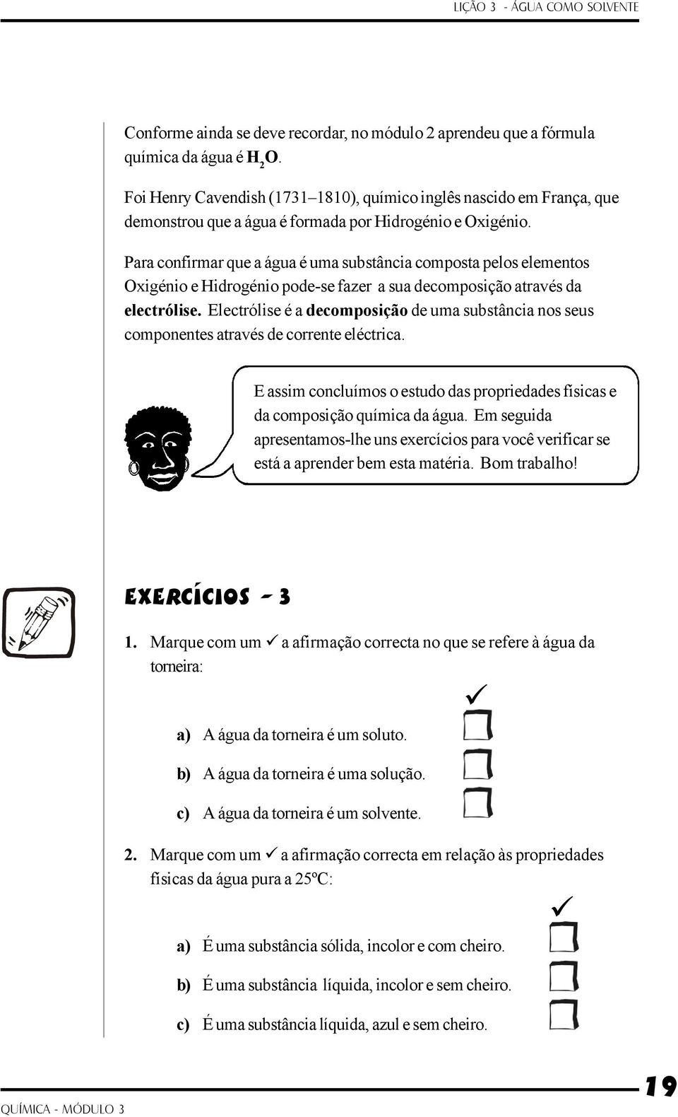 Para confirmar que a água é uma substância composta pelos elementos Oxigénio e Hidrogénio pode-se fazer a sua decomposição através da electrólise.