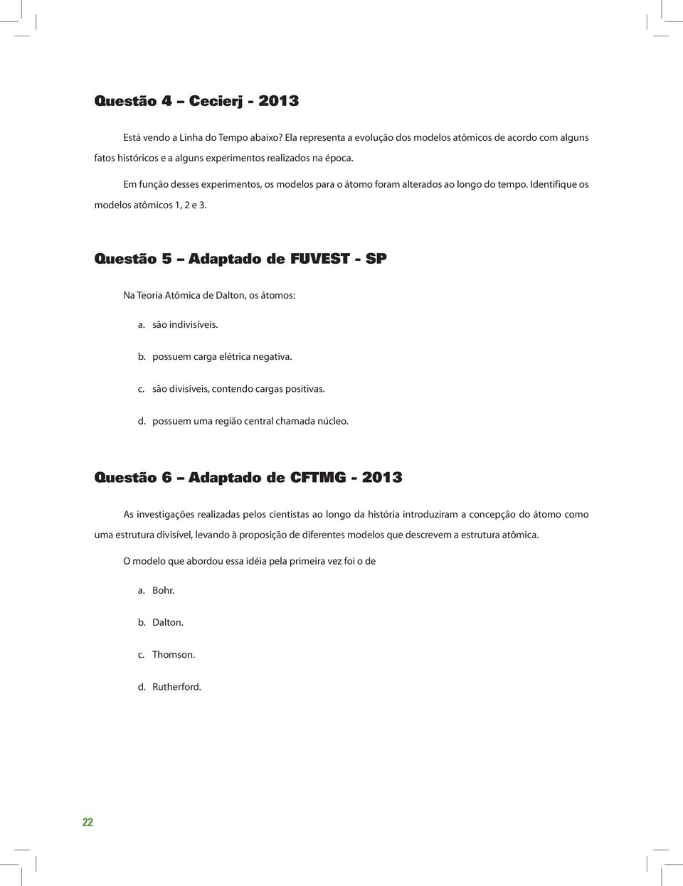 Questão 5 Adaptado de FUVEST - SP Na Teoria Atômica de Dalton, os átomos: a. são indivisíveis. b. possuem carga elétrica negativa. c. são divisíveis, contendo cargas positivas. d. possuem uma região central chamada núcleo.