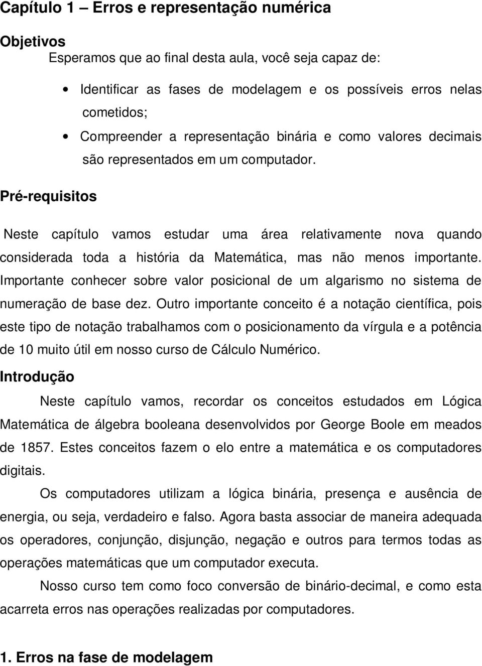 Neste capítulo vamos estudar uma área relativamente nova quando considerada toda a história da Matemática, mas não menos importante.