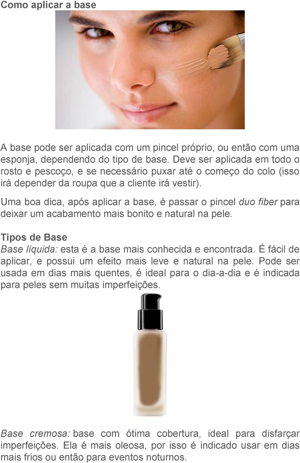 Uma boa dica, após aplicar a base, é passar o pincel duo fiber para deixar um acabamento mais bonito e natural na pele. Tipos de Base Base líquida: esta é a base mais conhecida e encontrada.