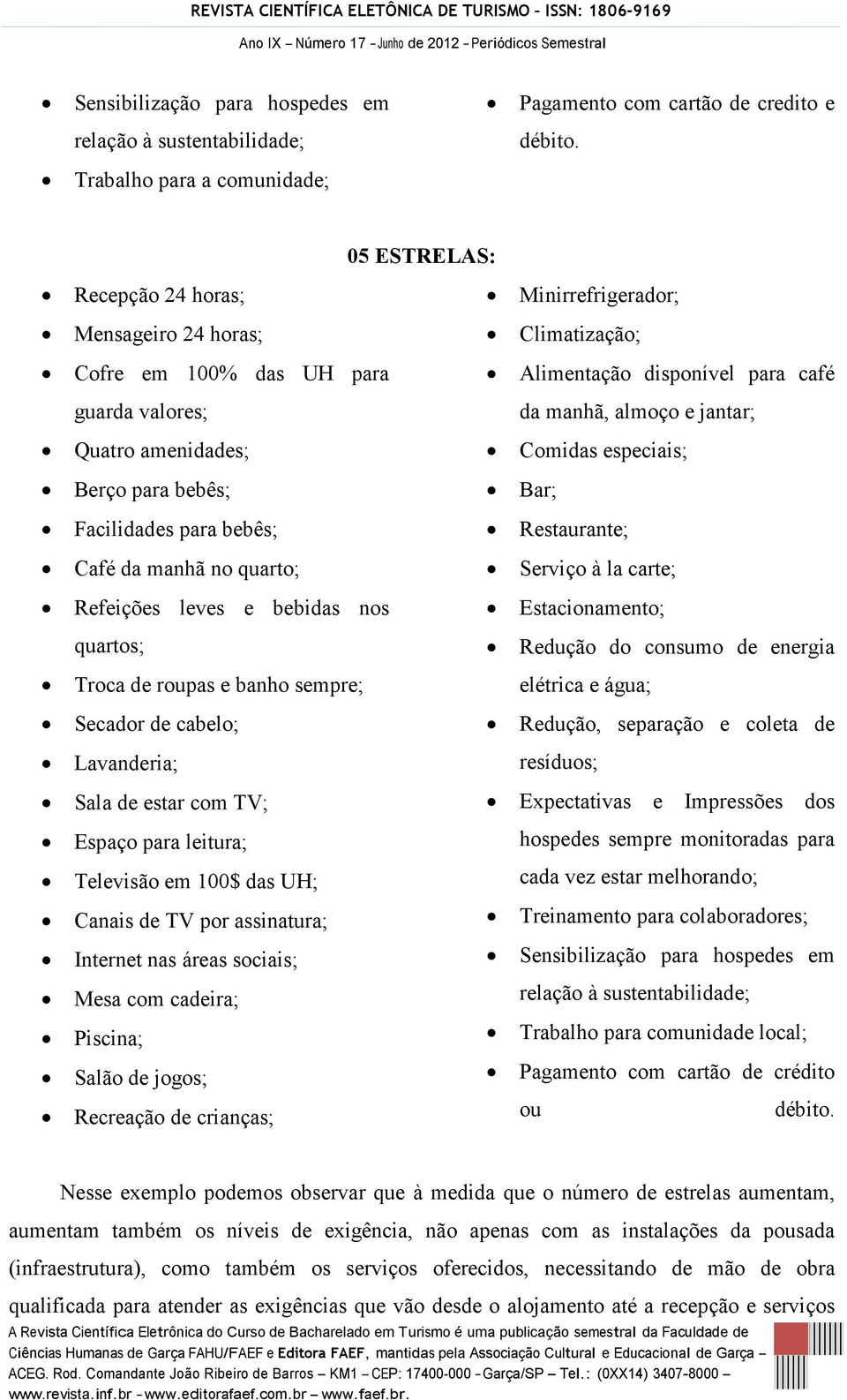 no quarto; Refeições leves e bebidas nos quartos; Troca de roupas e banho sempre; Secador de cabelo; Lavanderia; Sala de estar com TV; Espaço para leitura; Televisão em 100$ das UH; Canais de TV por