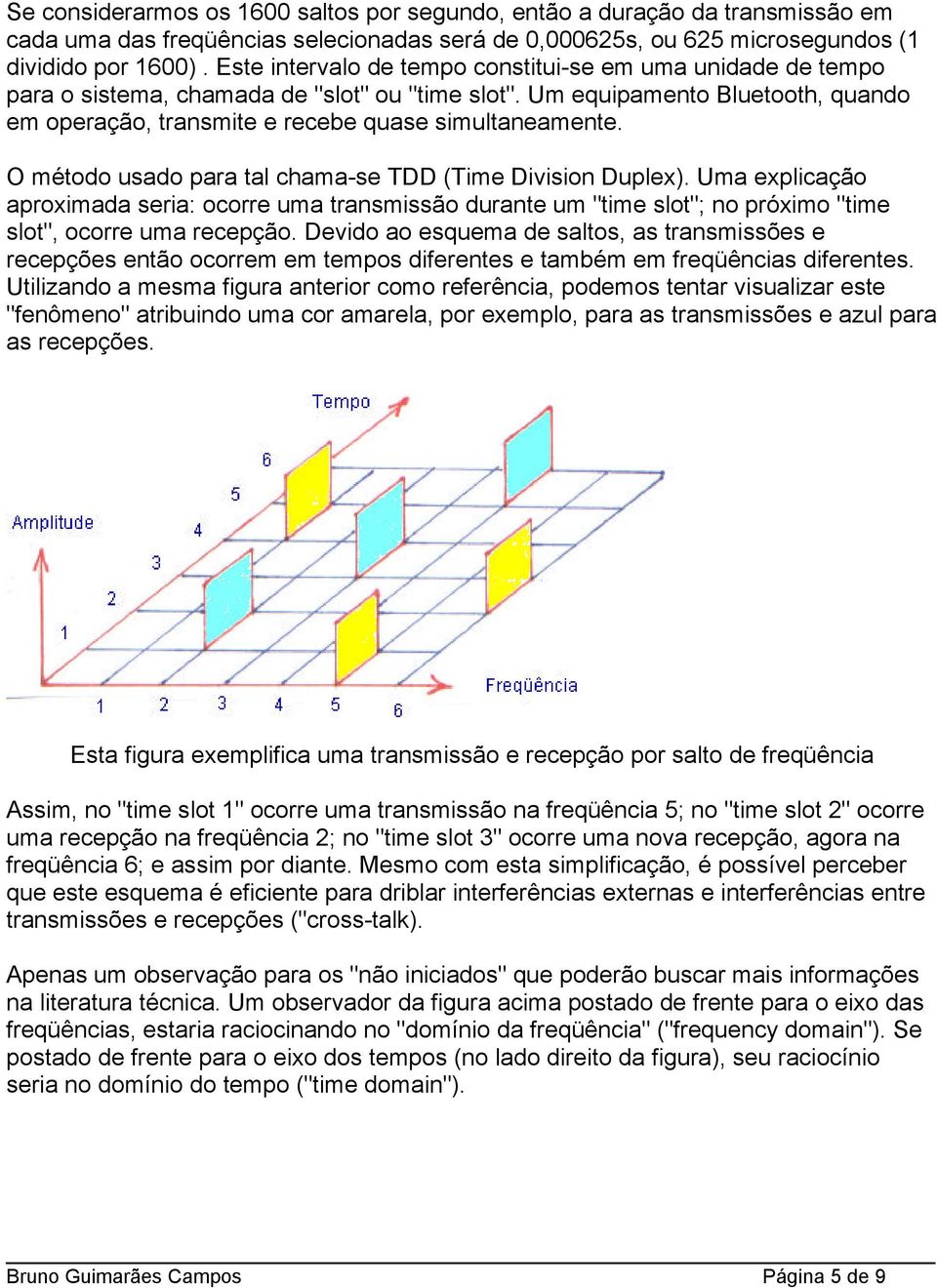 O método usado para tal chama-se TDD (Time Division Duplex). Uma explicação aproximada seria: ocorre uma transmissão durante um "time slot"; no próximo "time slot", ocorre uma recepção.