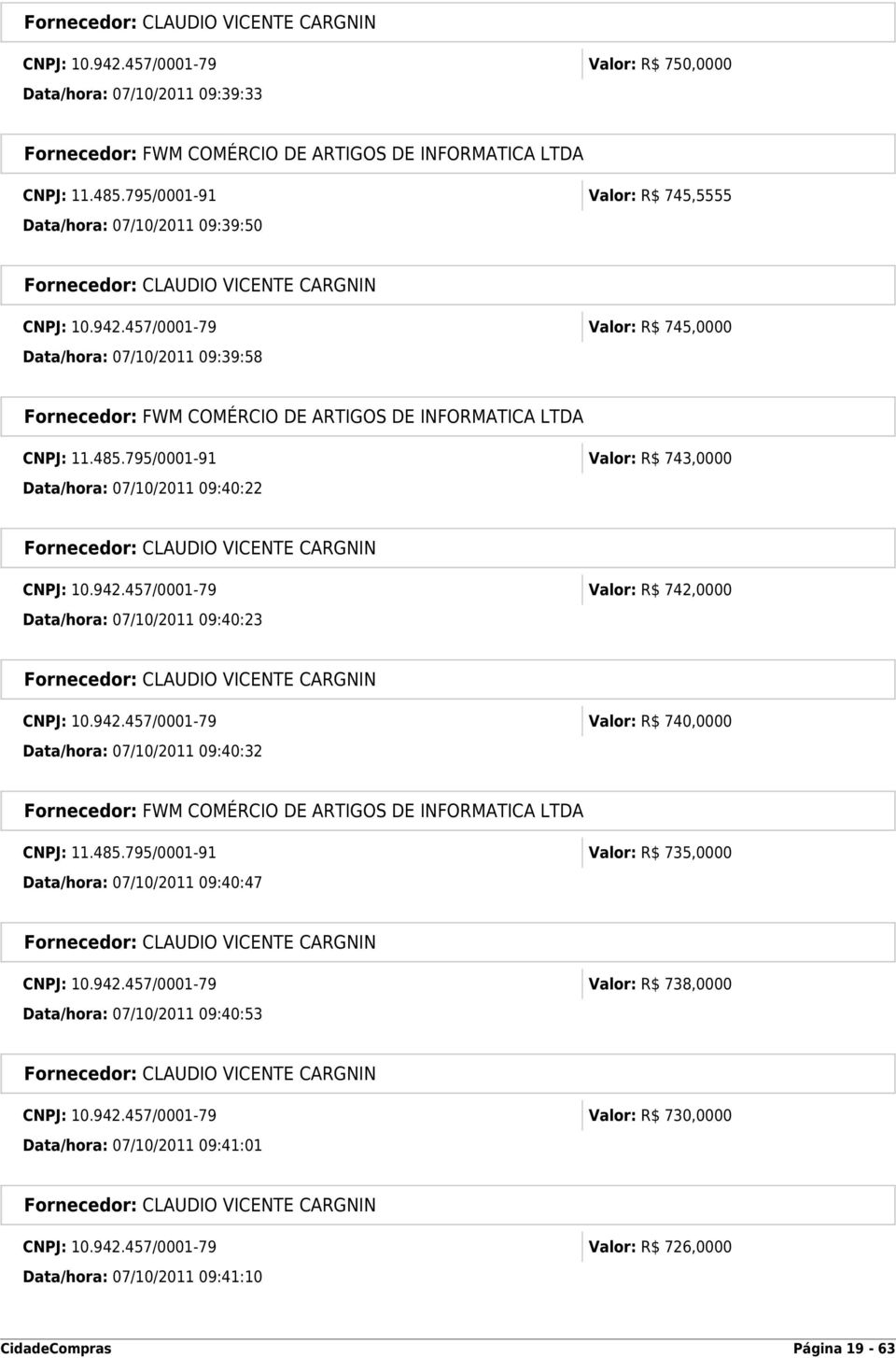 485.795/0001-91 Valor: R$ 735,0000 Data/hora: 07/10/2011 09:40:47 CNPJ: 10.942.457/0001-79 Valor: R$ 738,0000 Data/hora: 07/10/2011 09:40:53 CNPJ: 10.942.457/0001-79 Valor: R$ 730,0000 Data/hora: 07/10/2011 09:41:01 CNPJ: 10.