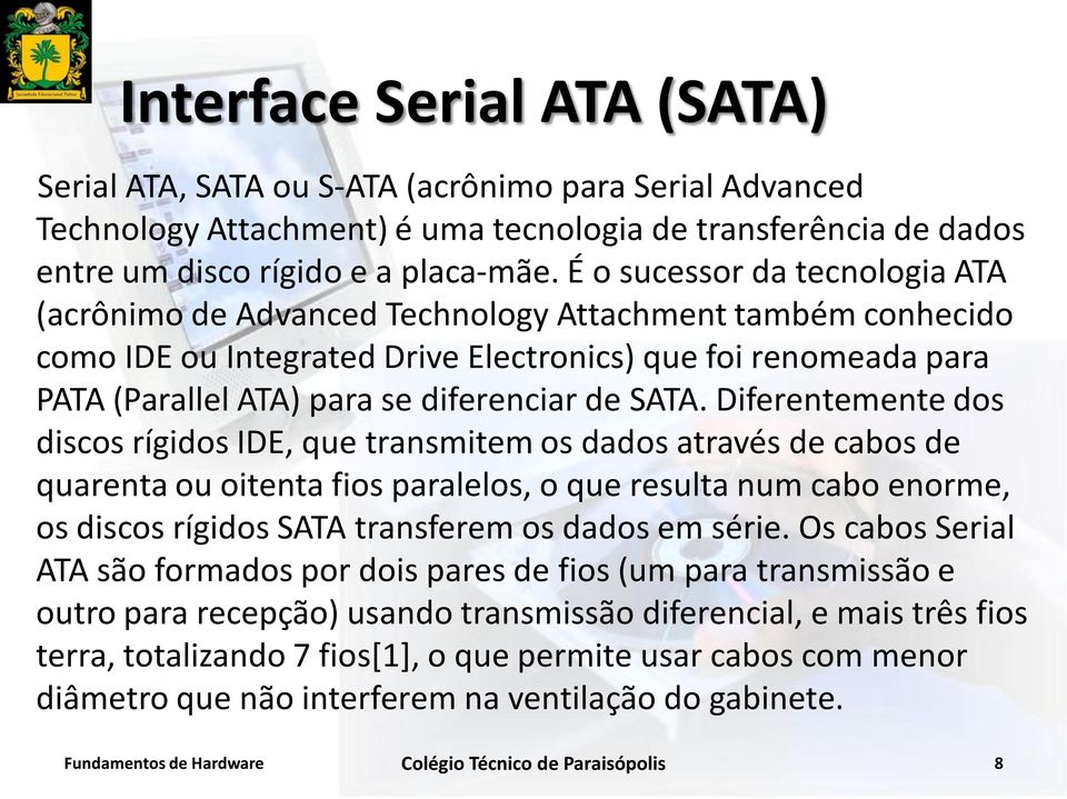 SATA. Diferentemente dos discos rígidos IDE, que transmitem os dados através de cabos de quarenta ou oitenta fios paralelos, o que resulta num cabo enorme, os discos rígidos SATA transferem os dados