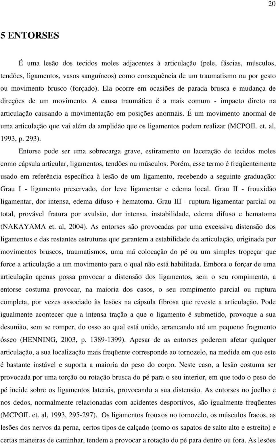 A causa traumática é a mais comum - impacto direto na articulação causando a movimentação em posições anormais.