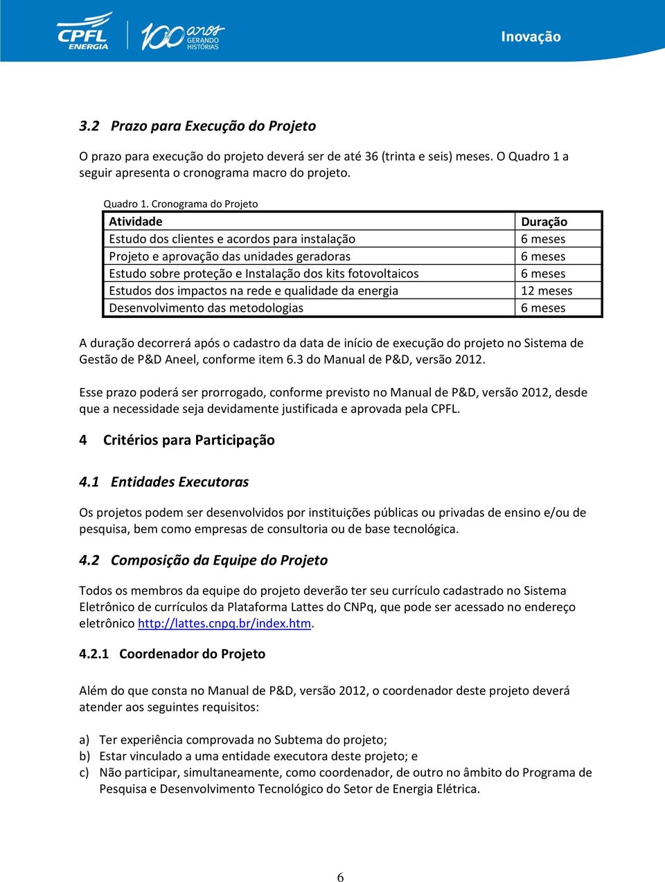 Cronograma do Projeto Atividade Estudo dos clientes e acordos para instalação Projeto e aprovação das unidades geradoras Estudo sobre proteção e Instalação dos kits fotovoltaicos Estudos dos impactos