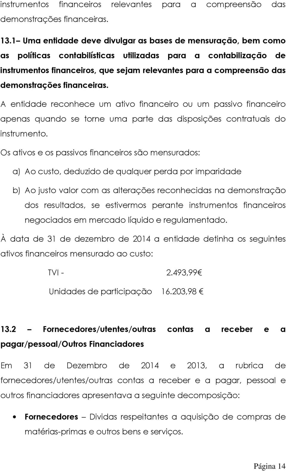 demonstrações financeiras. A entidade reconhece um ativo financeiro ou um passivo financeiro apenas quando se torne uma parte das disposições contratuais do instrumento.